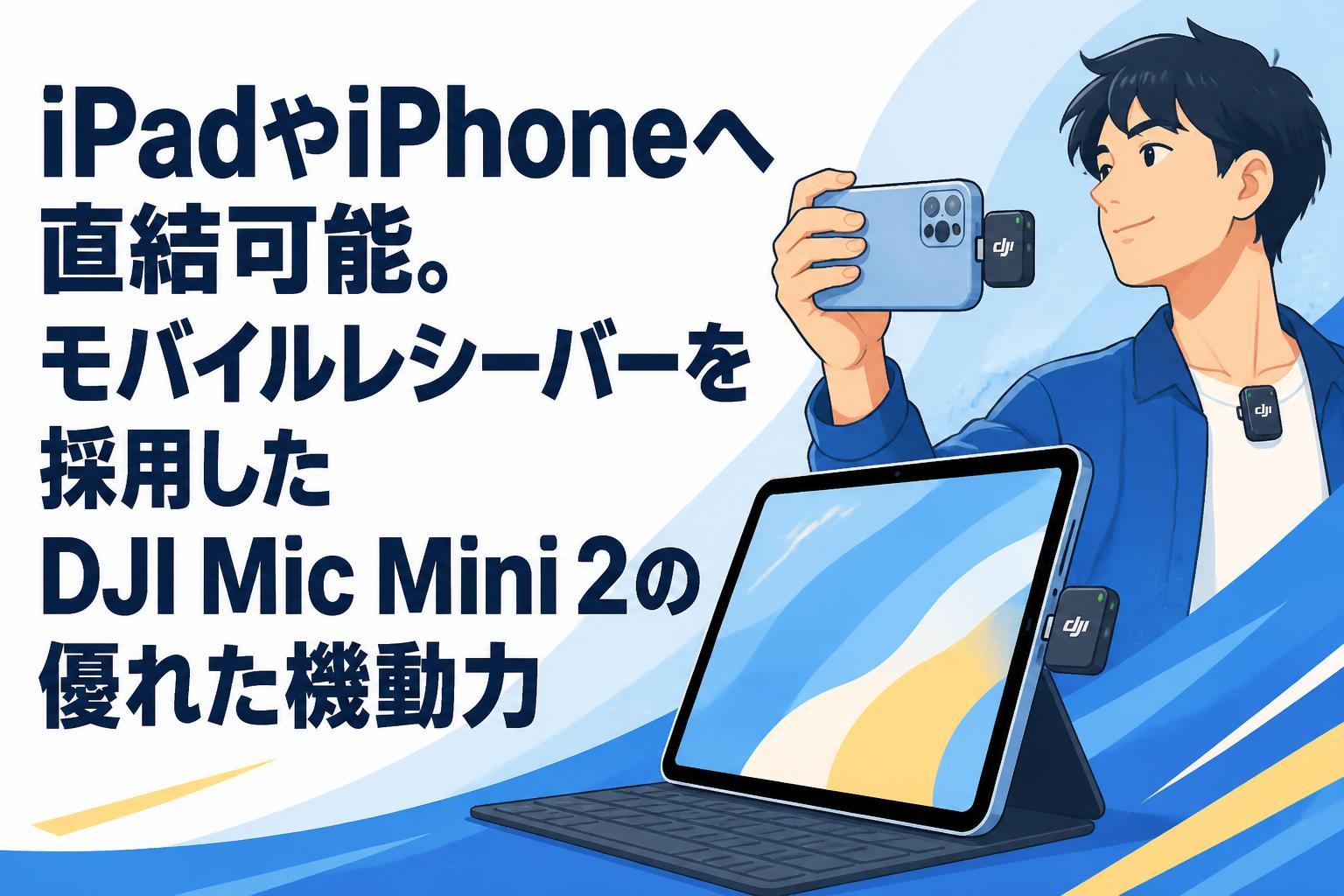 iPadやiPhoneへ直結可能。モバイルレシーバーを採用したDJI Mic Mini 2の優れた機動力