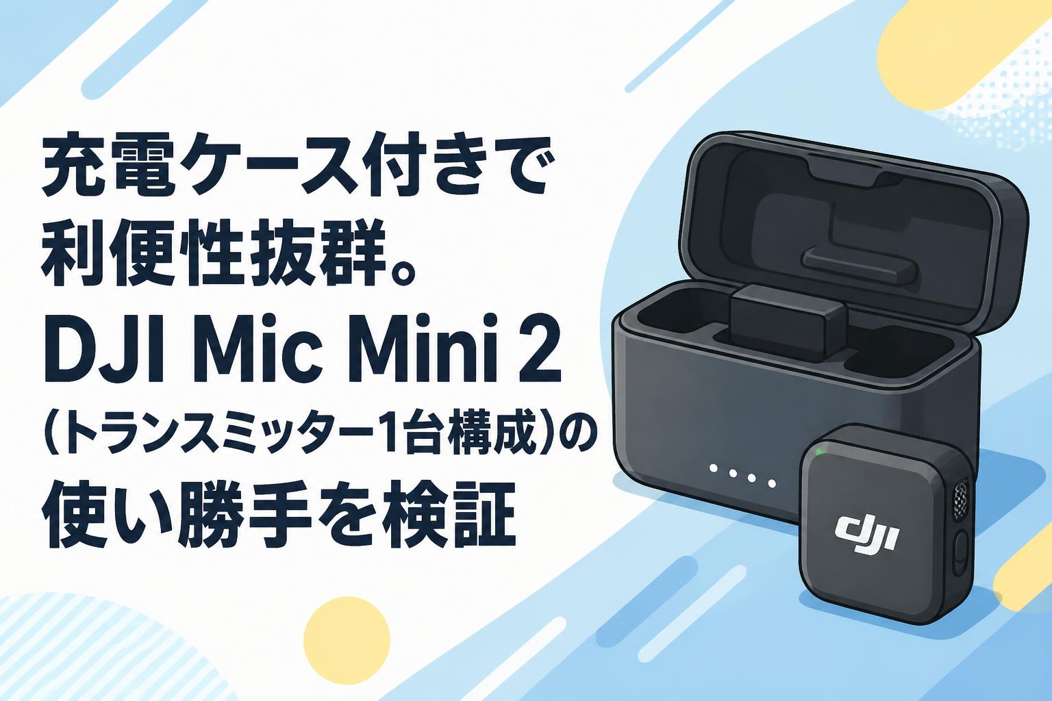 充電ケース付きで利便性抜群。DJI Mic Mini 2（トランスミッター1台構成）の使い勝手を検証