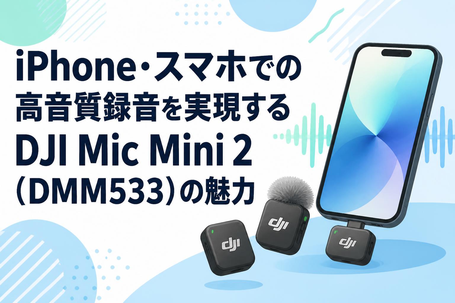 iPhone・スマホでの高音質録音を実現するDJI Mic Mini 2（DMM533）の魅力