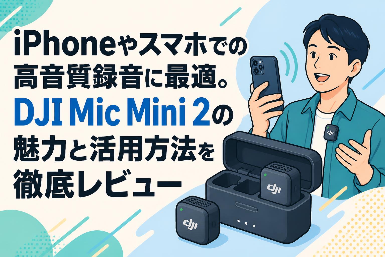 iPhoneやスマホでの高音質録音に最適。DJI Mic Mini 2の魅力と活用方法を徹底レビュー