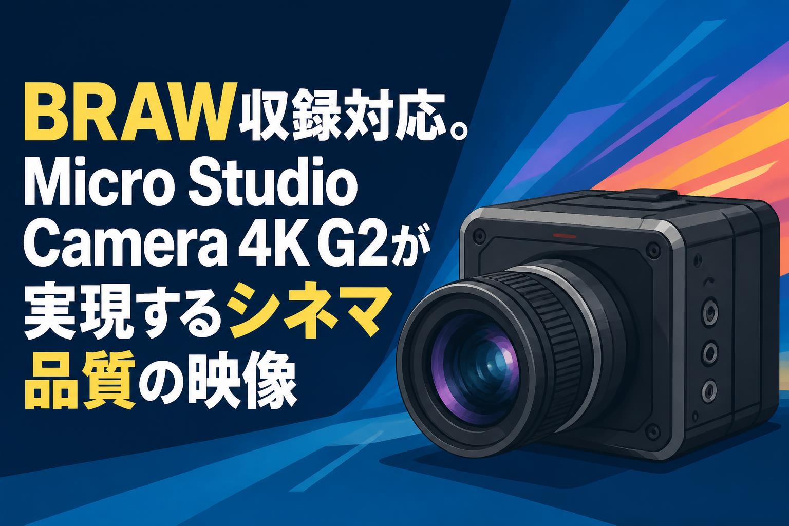 BRAW収録対応。Micro Studio Camera 4K G2が実現するシネマ品質の映像