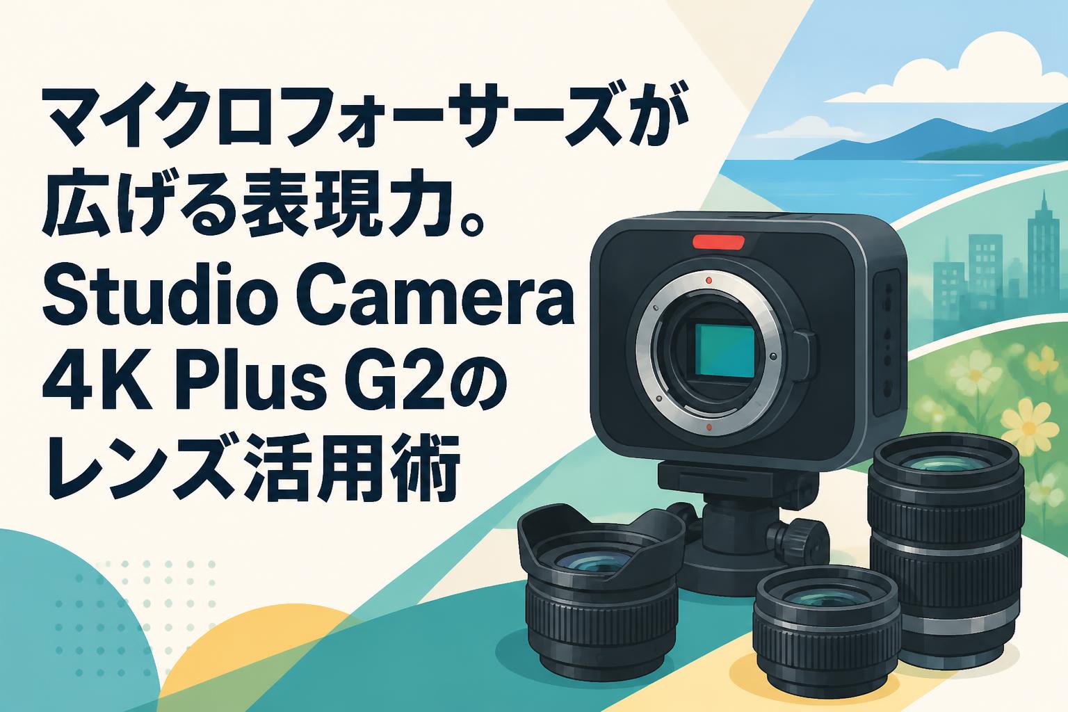 マイクロフォーサーズが広げる表現力。Studio Camera 4K Plus G2のレンズ活用術
