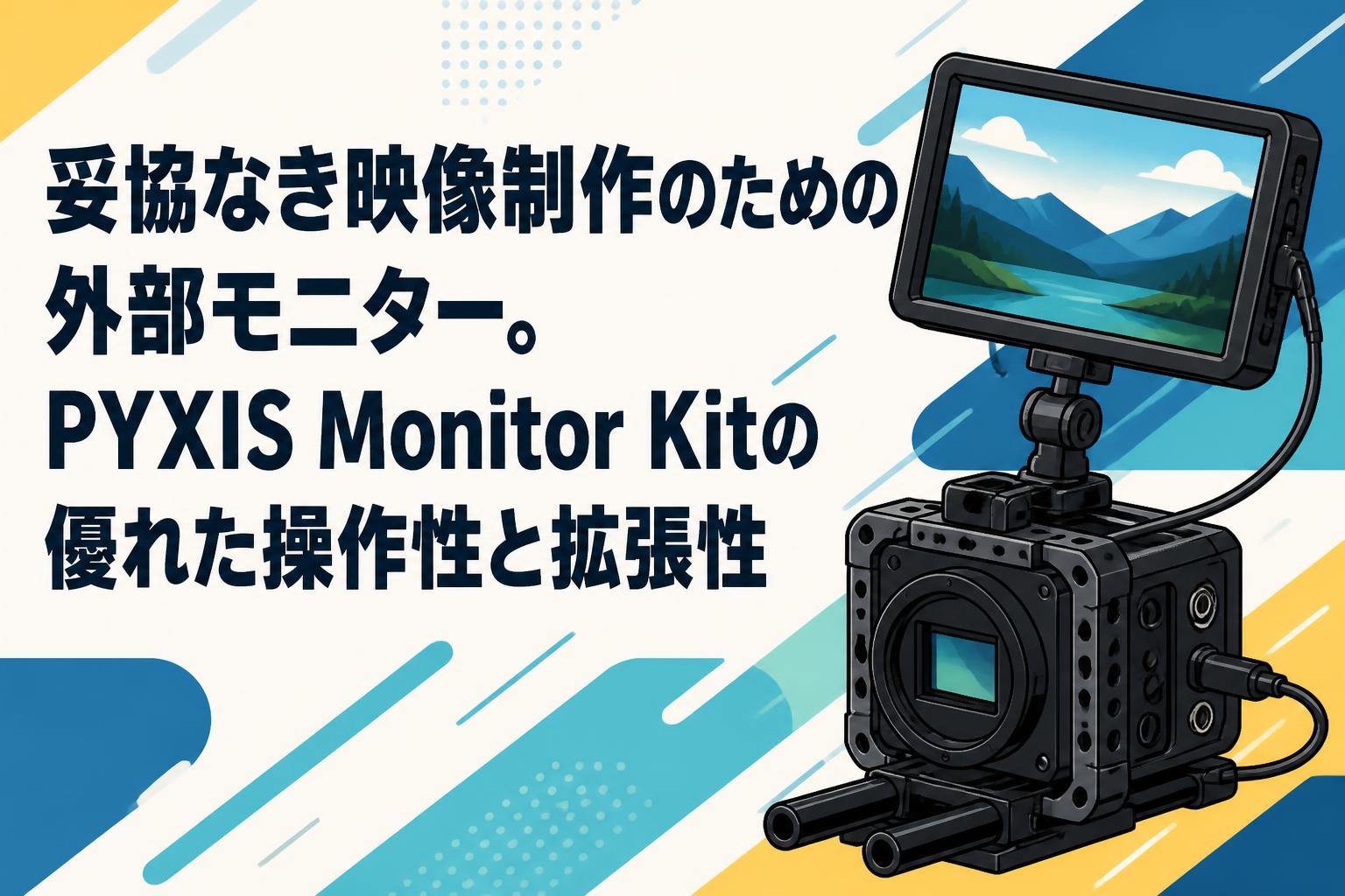 妥協なき映像制作のための外部モニター。PYXIS Monitor Kitの優れた操作性と拡張性