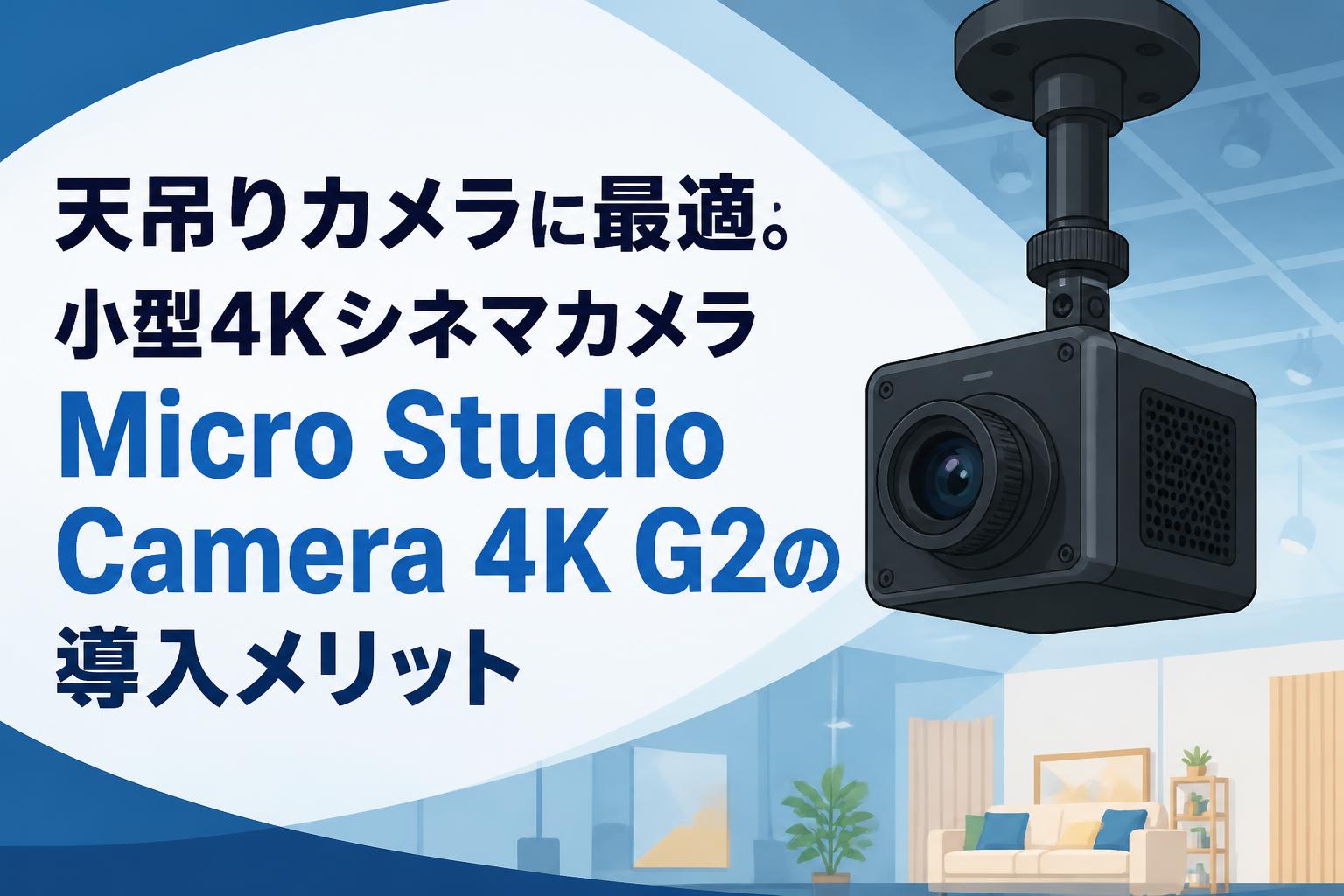 天吊りカメラに最適。小型4KシネマカメラMicro Studio Camera 4K G2の導入メリット
