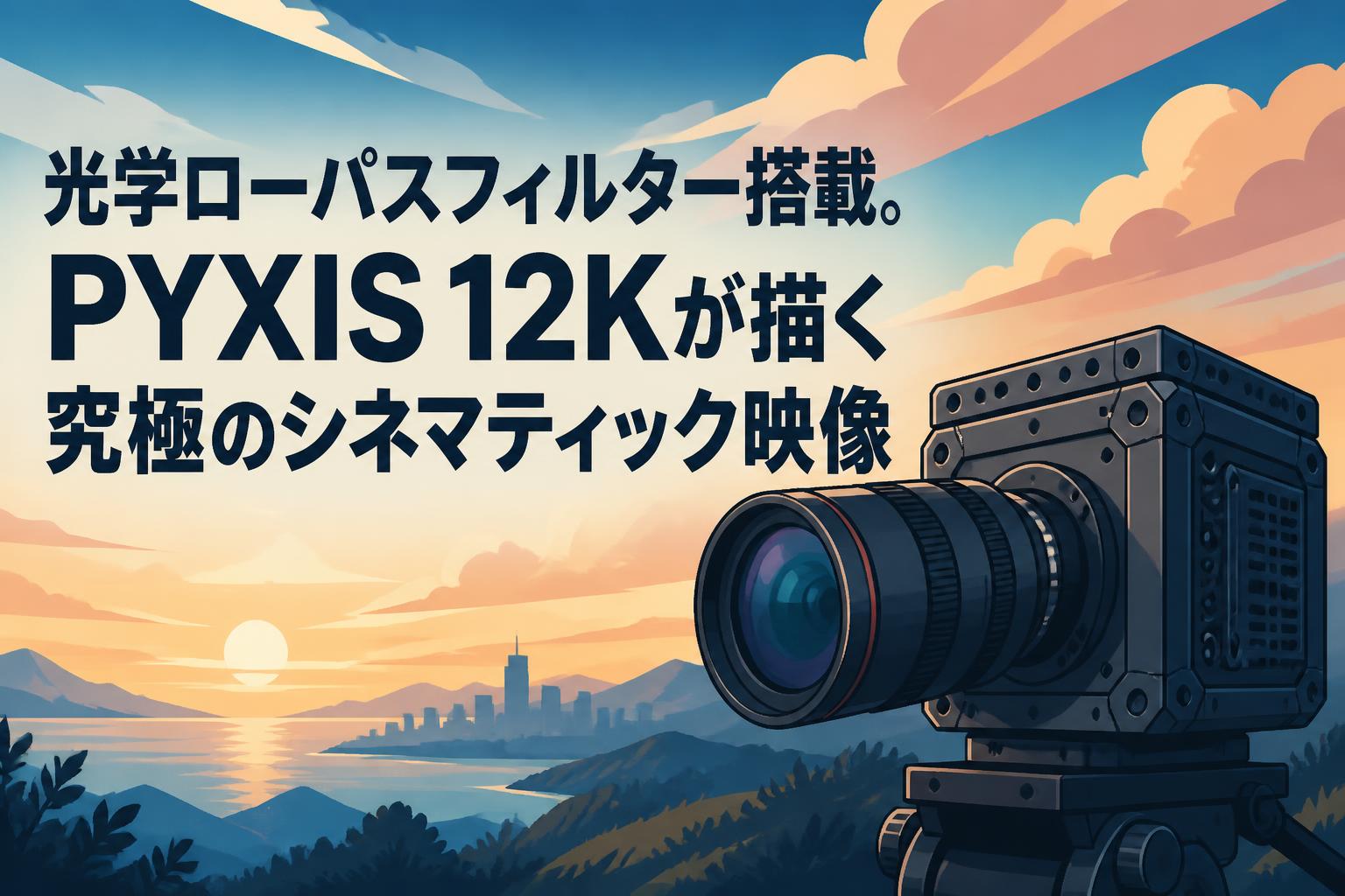 光学ローパスフィルター搭載。PYXIS 12Kが描く究極のシネマティック映像