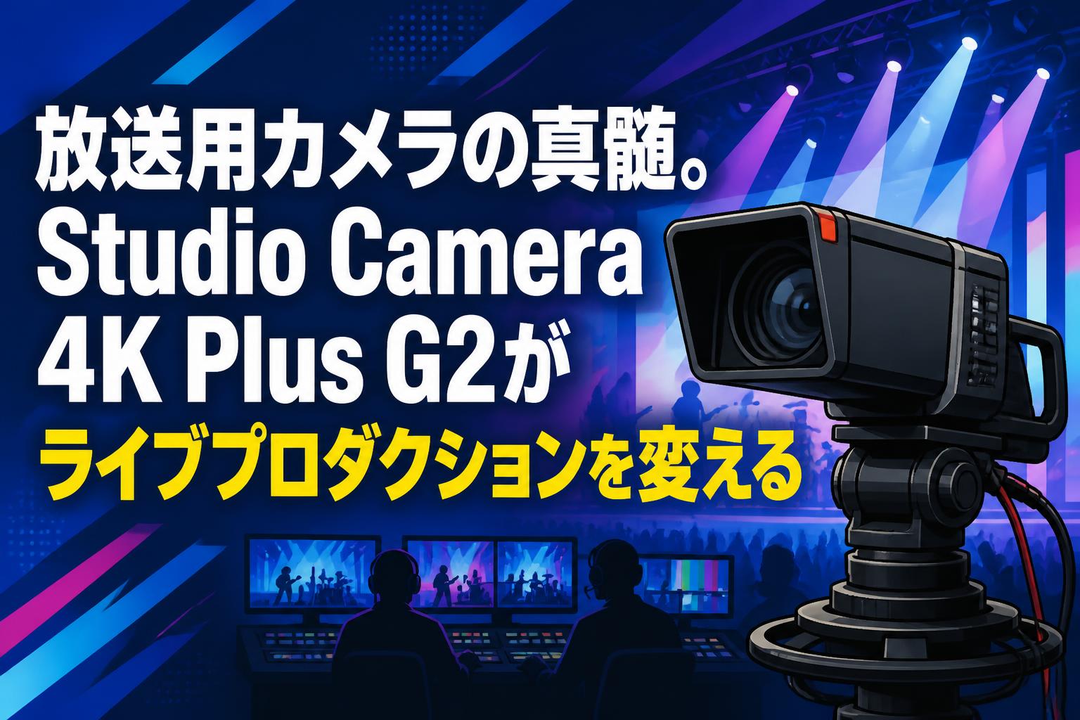 放送用カメラの真髄。Studio Camera 4K Plus G2がライブプロダクションを変える