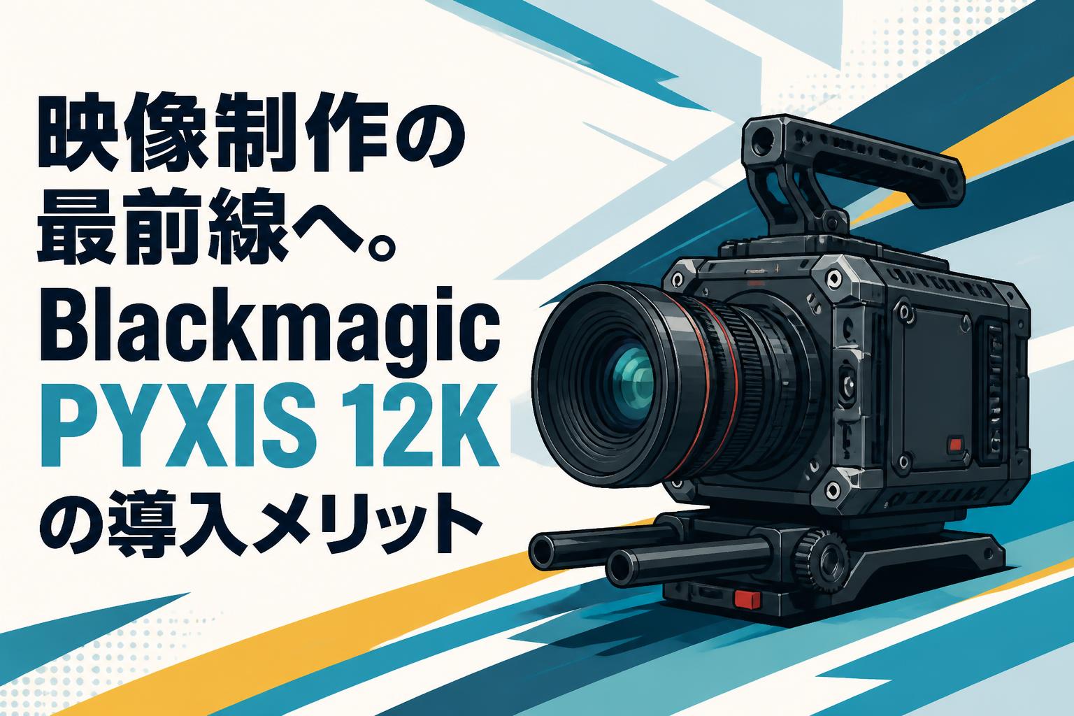 映像制作の最前線へ。Blackmagic PYXIS 12Kの導入メリット