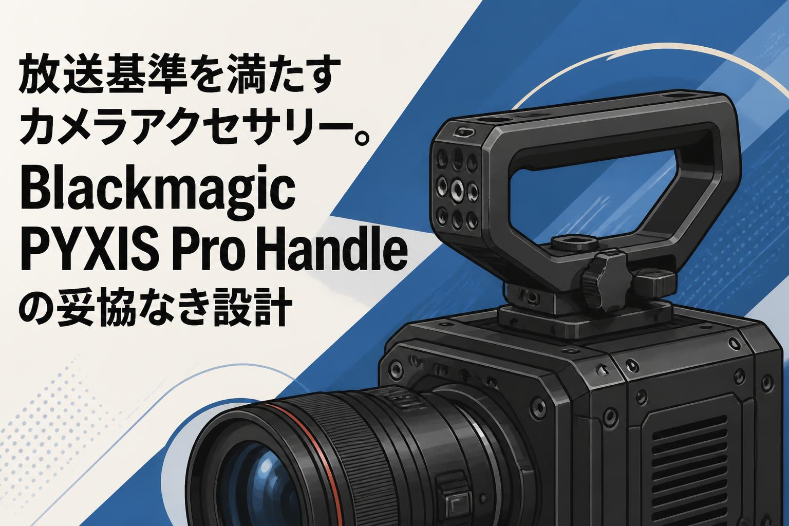 放送基準を満たすカメラアクセサリー。Blackmagic PYXIS Pro Handleの妥協なき設計
