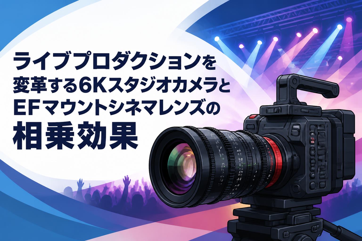 ライブプロダクションを変革する6KスタジオカメラとEFマウントシネマレンズの相乗効果