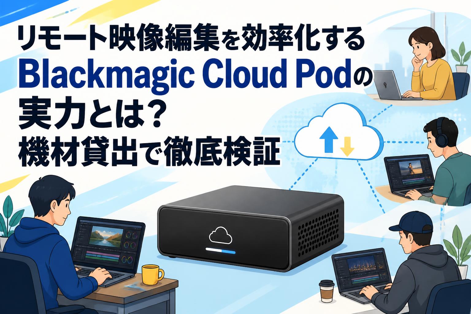 リモート映像編集を効率化するBlackmagic Cloud Podの実力とは？機材貸出で徹底検証