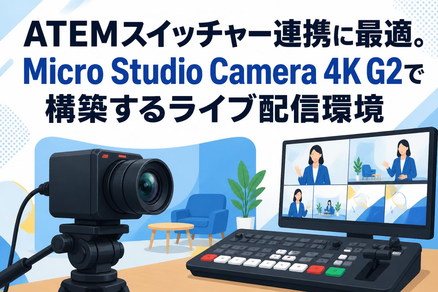 ATEMスイッチャー連携に最適。Micro Studio Camera 4K G2で構築するライブ配信環境