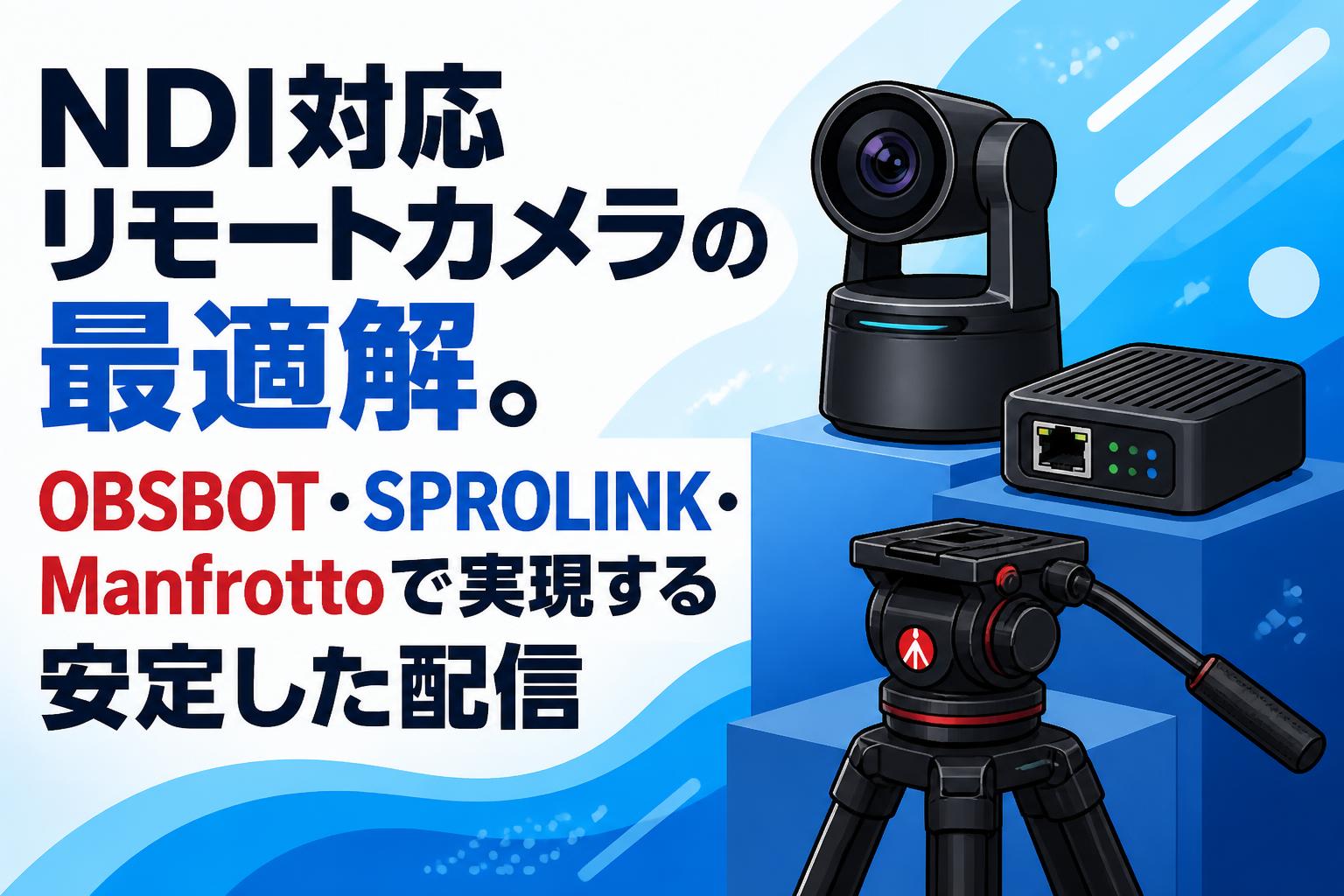 NDI対応リモートカメラの最適解。OBSBOT・SPROLINK・Manfrottoで実現する安定した配信