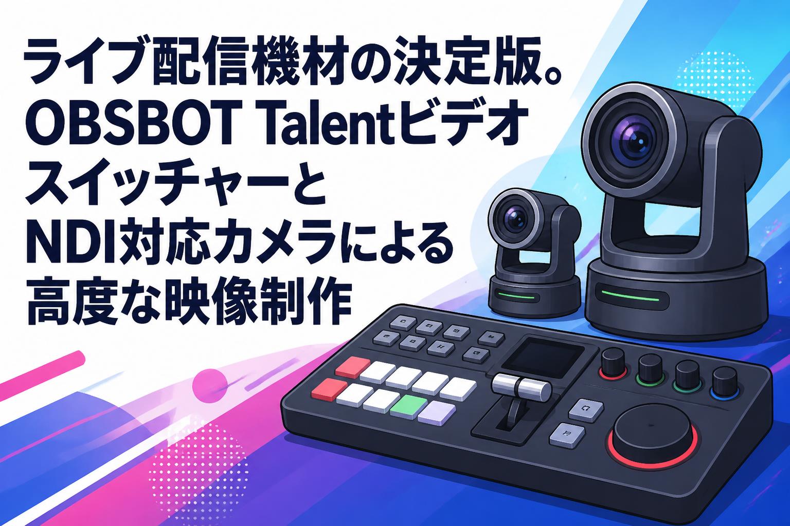 ライブ配信機材の決定版。OBSBOT TalentビデオスイッチャーとNDI対応カメラによる高度な映像制作