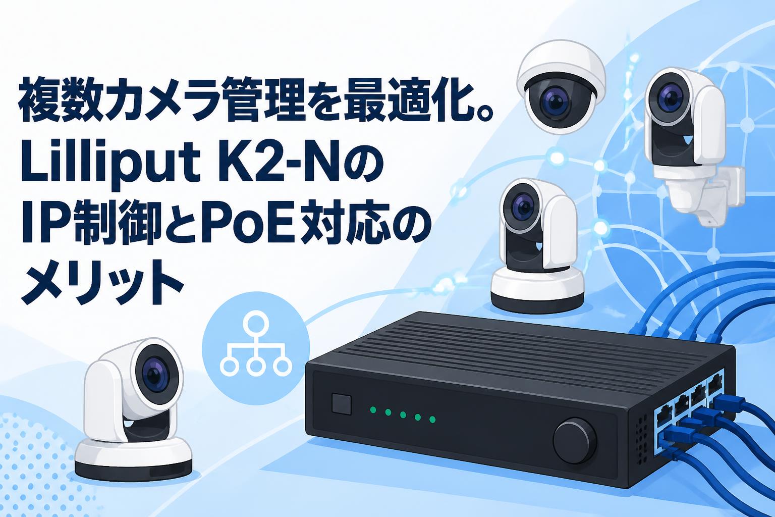 複数カメラ管理を最適化。Lilliput K2-NのIP制御とPoE対応のメリット