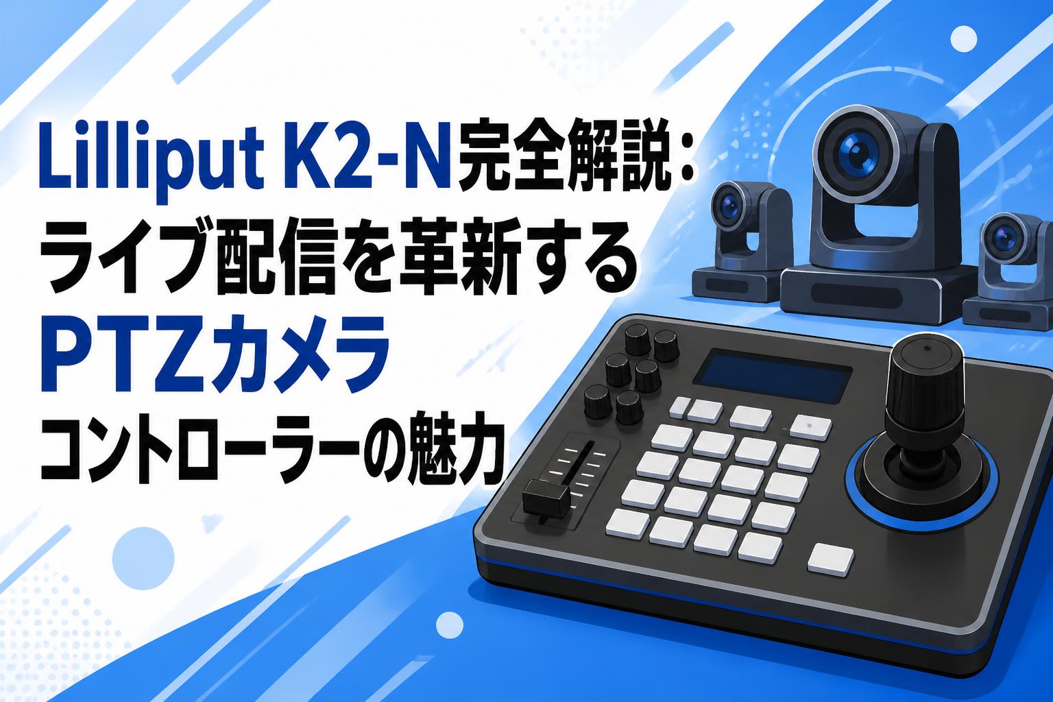 Lilliput K2-N完全解説：ライブ配信を革新するPTZカメラコントローラーの魅力