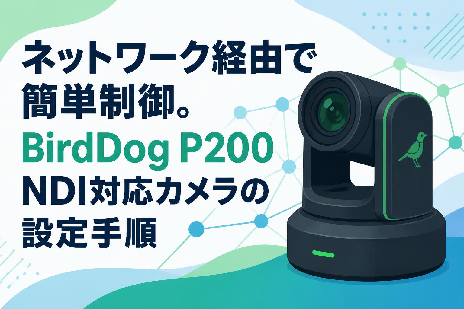 ネットワーク経由で簡単制御。BirdDog P200 NDI対応カメラの設定手順