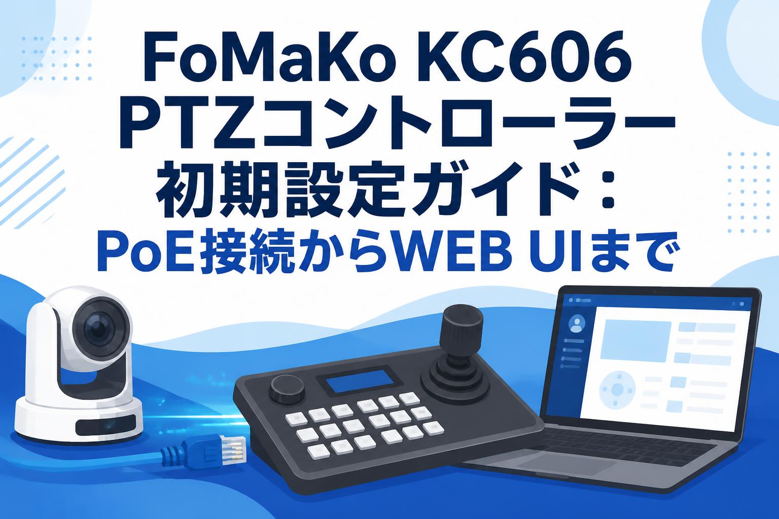 FoMaKo KC606 PTZコントローラー初期設定ガイド：PoE接続からWEB UIまで