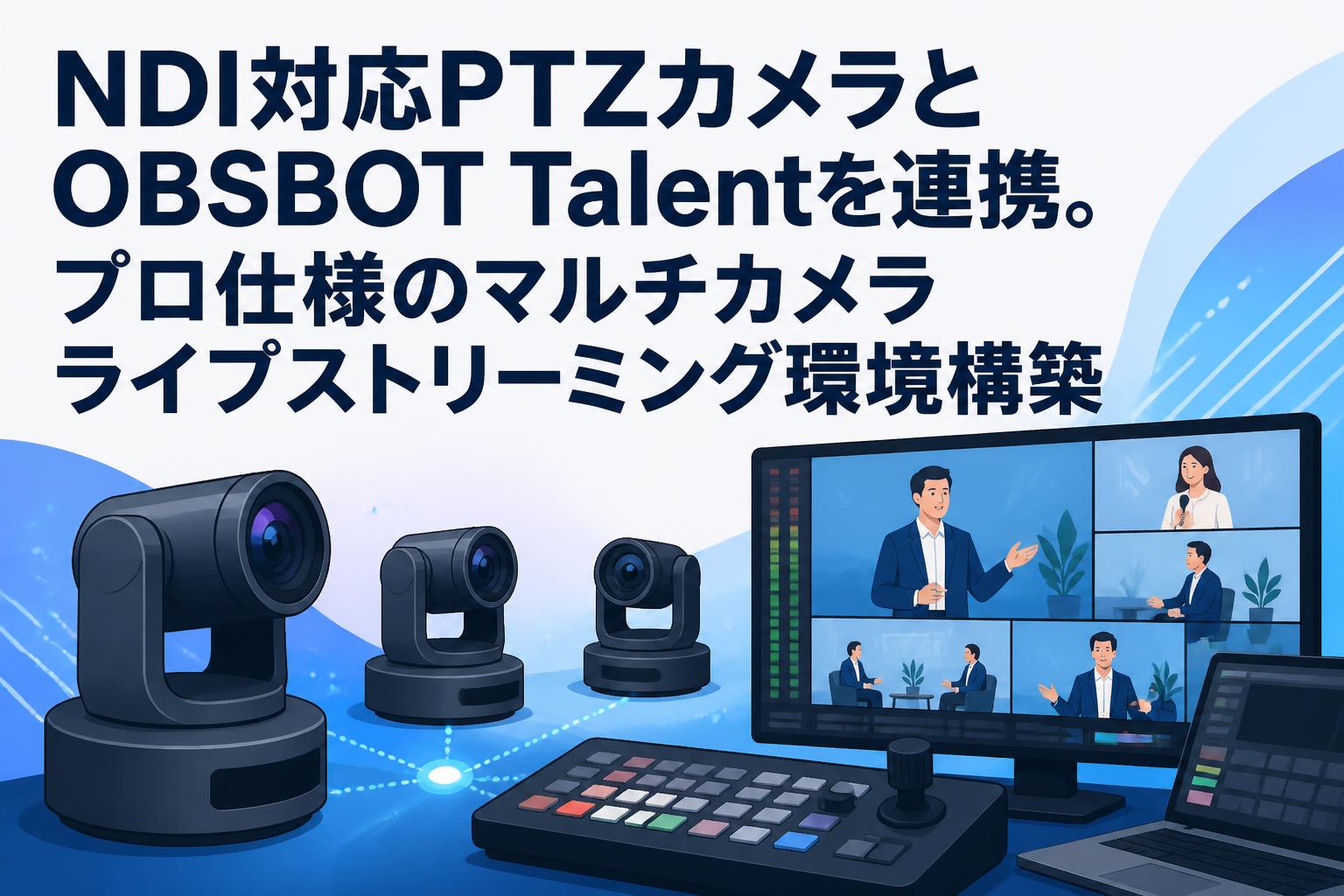 NDI対応PTZカメラとOBSBOT Talentを連携。プロ仕様のマルチカメラライブストリーミング環境構築