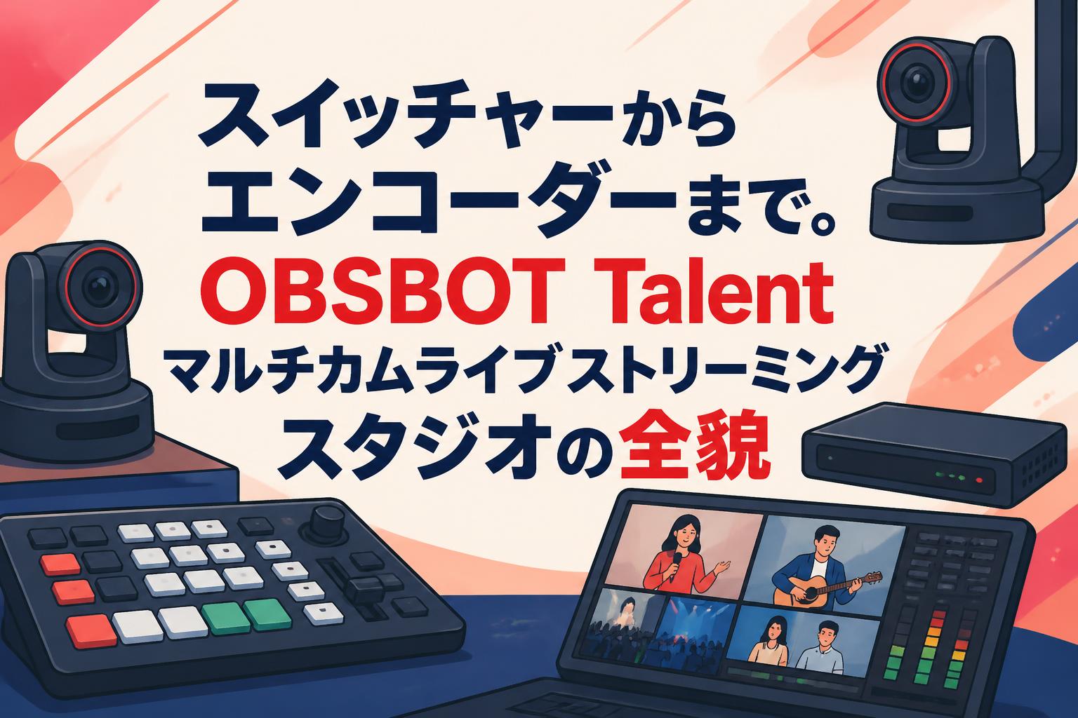 スイッチャーからエンコーダーまで。OBSBOT Talentマルチカムライブストリーミングスタジオの全貌