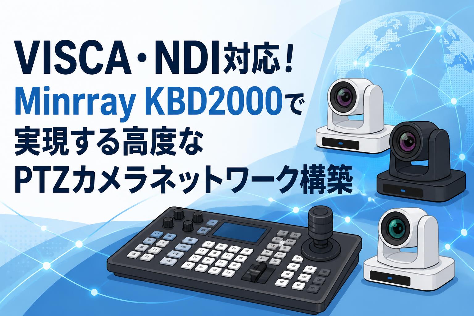 VISCA・NDI対応！Minrray KBD2000で実現する高度なPTZカメラネットワーク構築