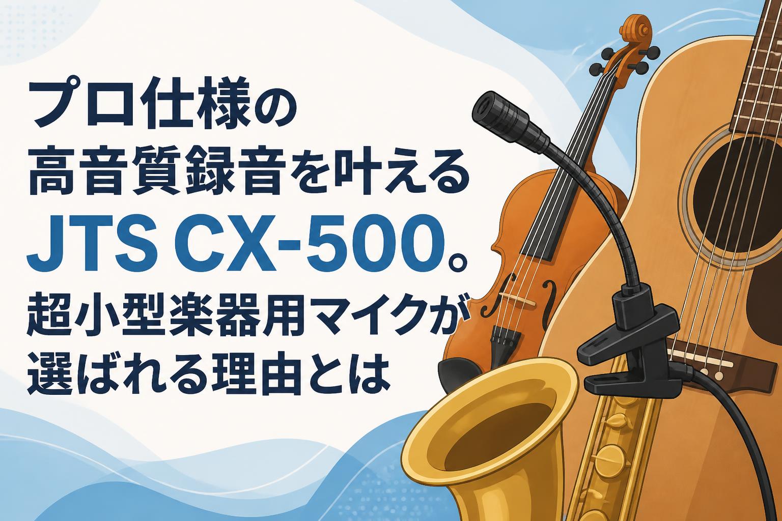 プロ仕様の高音質録音を叶えるJTS CX-500。超小型楽器用マイクが選ばれる理由とは
