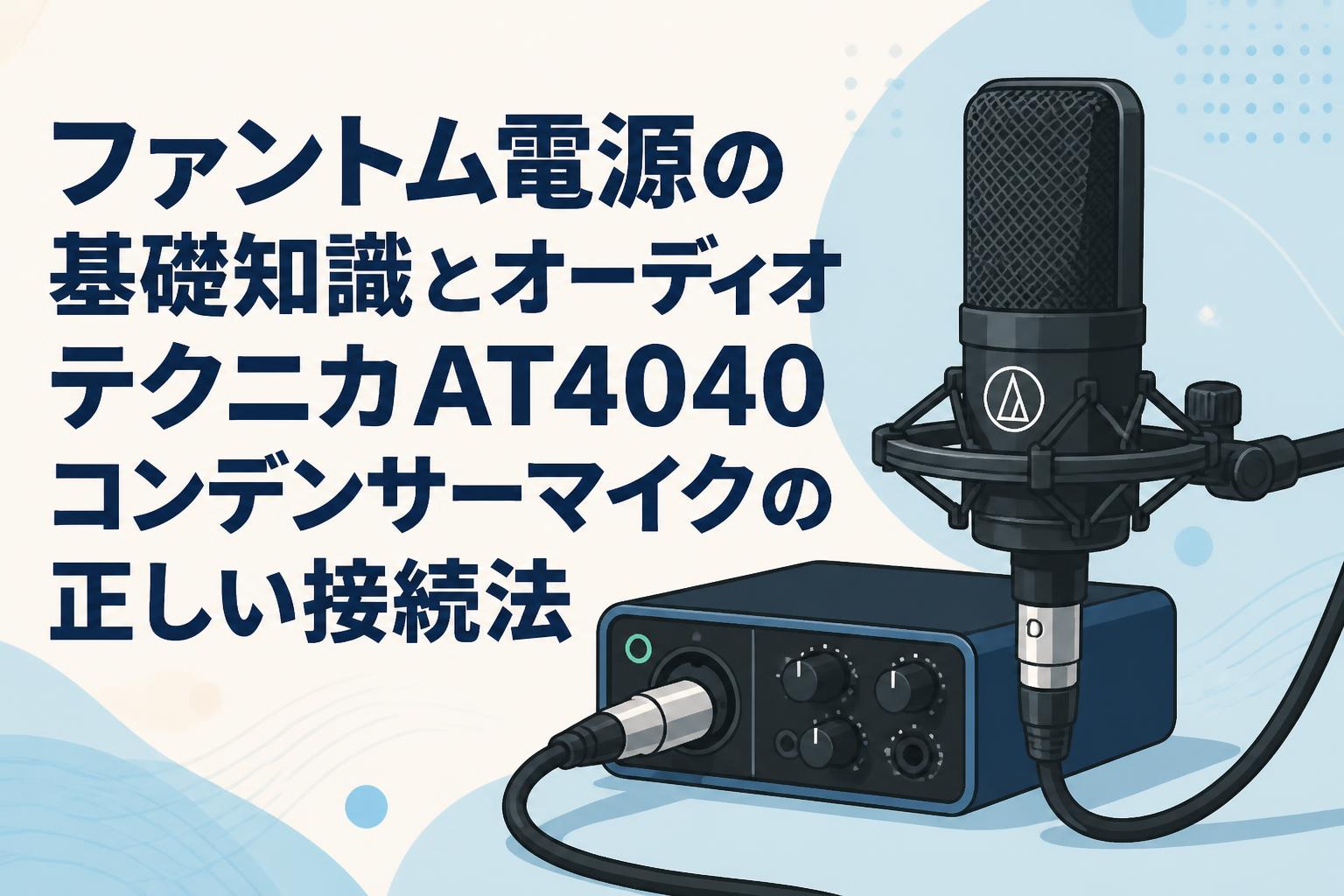 ファントム電源の基礎知識とオーディオテクニカAT4040コンデンサーマイクの正しい接続法