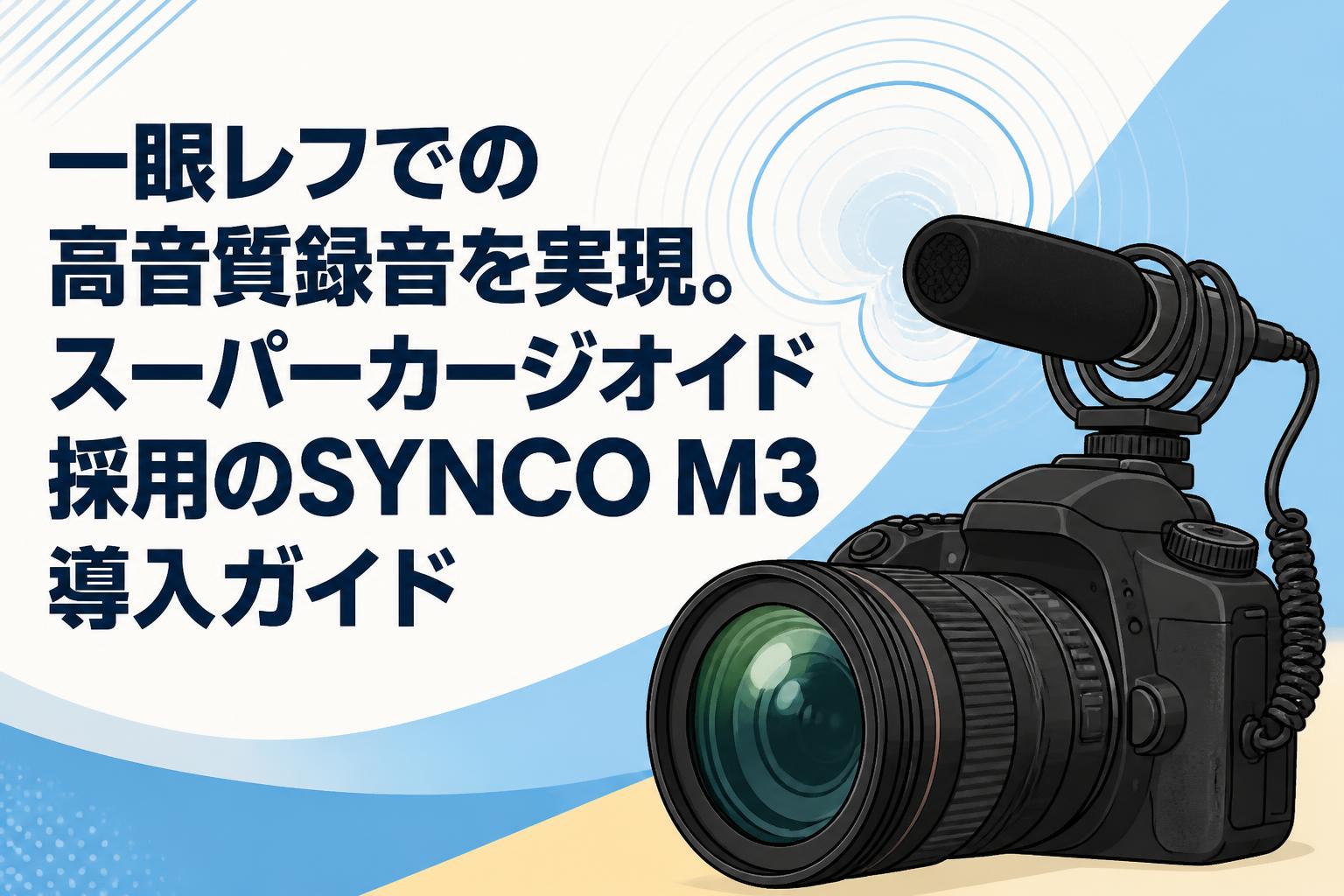 一眼レフでの高音質録音を実現。スーパーカージオイド採用のSYNCO M3導入ガイド