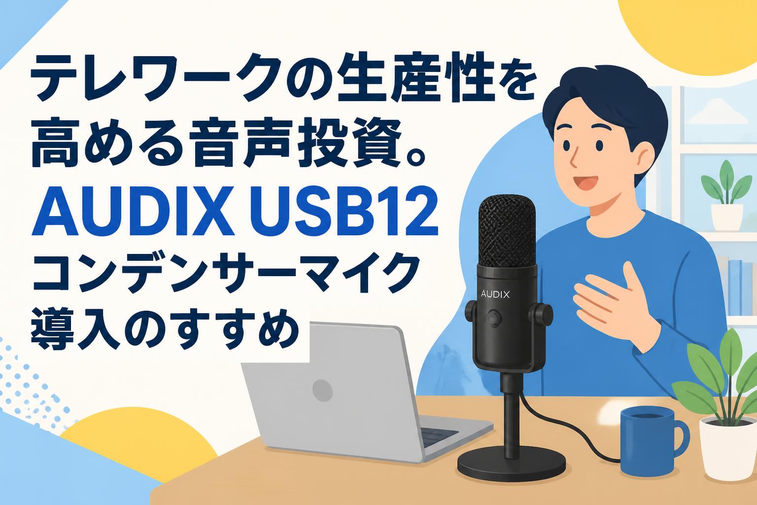 テレワークの生産性を高める音声投資。AUDIX USB12コンデンサーマイク導入のすすめ