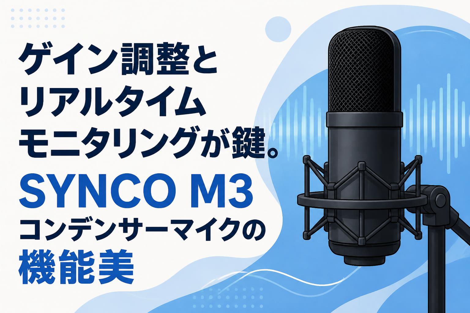 ゲイン調整とリアルタイムモニタリングが鍵。SYNCO M3コンデンサーマイクの機能美