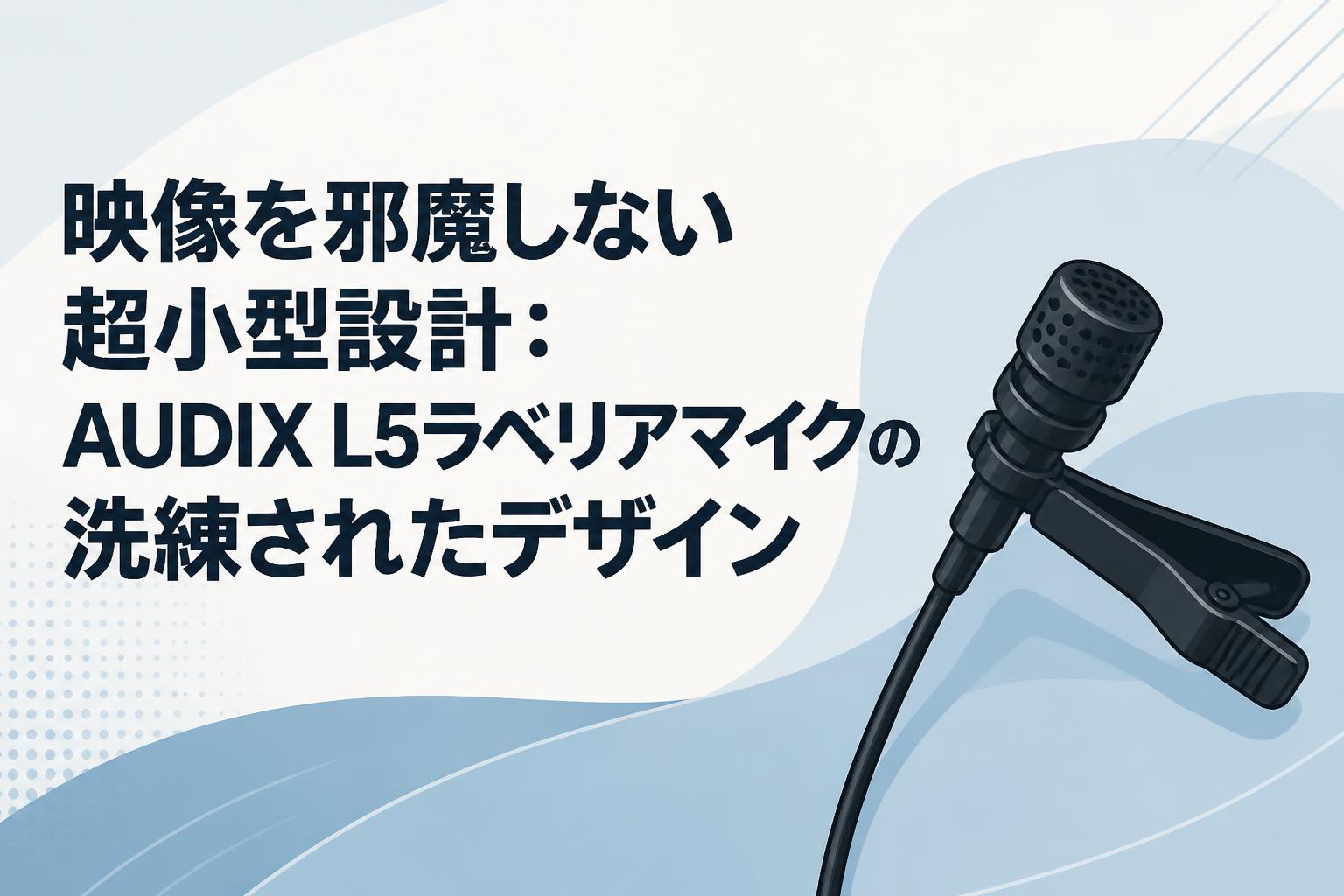 映像を邪魔しない超小型設計：AUDIX L5ラベリアマイクの洗練されたデザイン