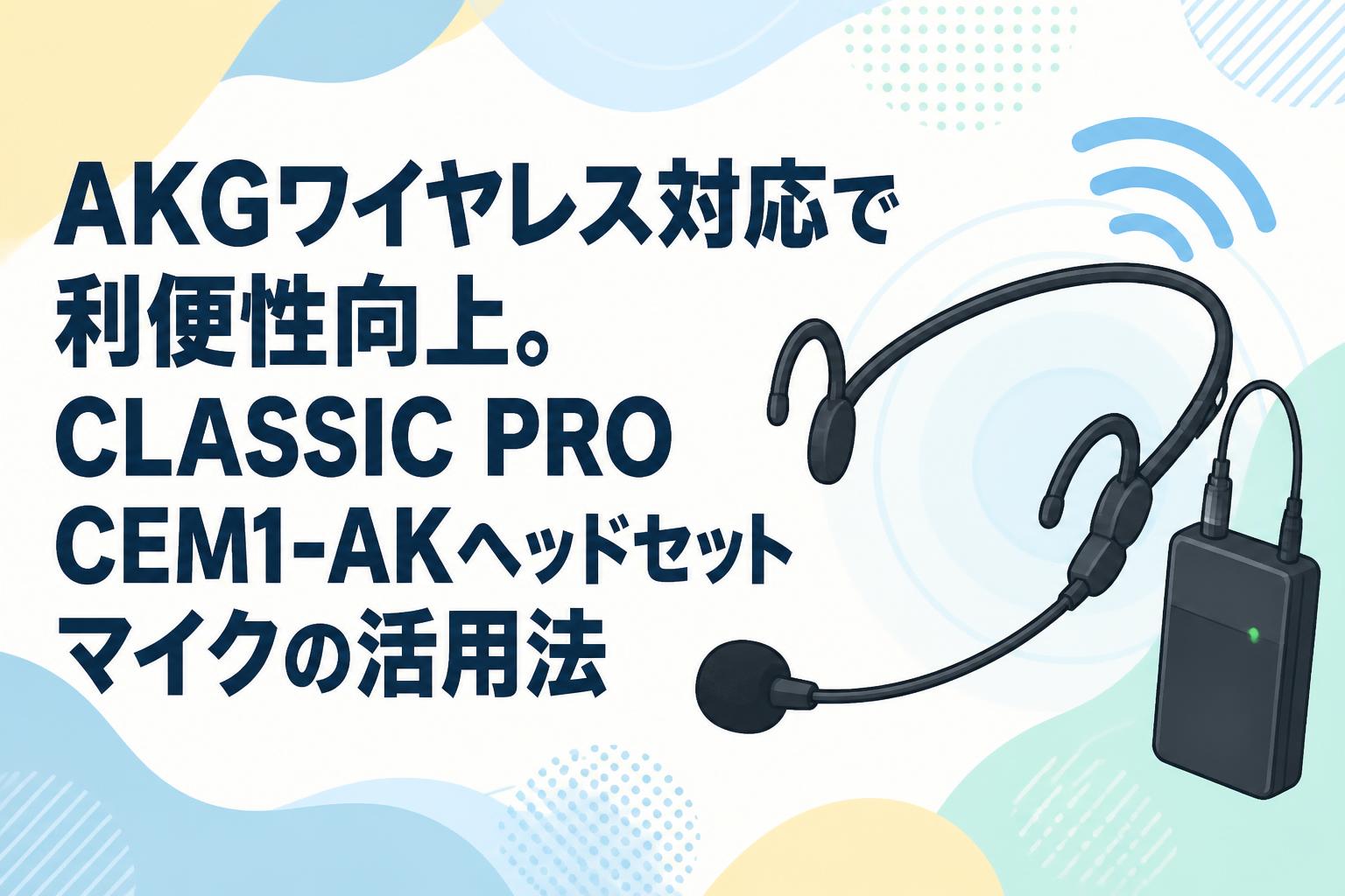 AKGワイヤレス対応で利便性向上。CLASSIC PRO CEM1-AKヘッドセットマイクの活用法