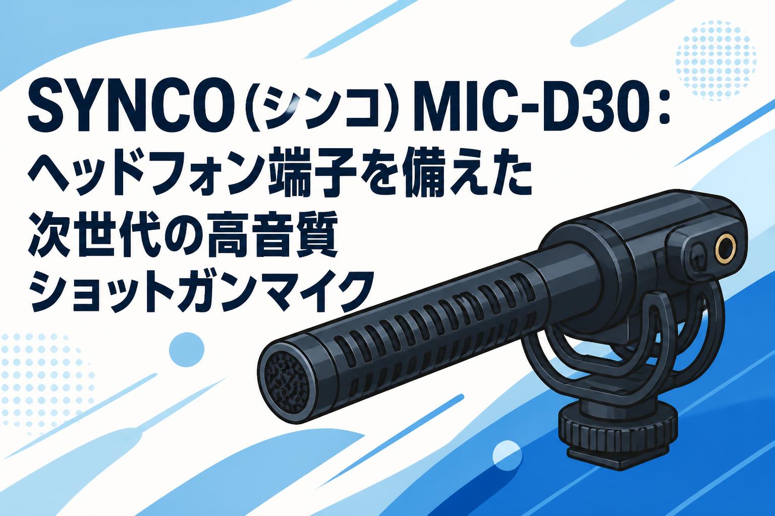 SYNCO（シンコ）MIC-D30：ヘッドフォン端子を備えた次世代の高音質ショットガンマイク