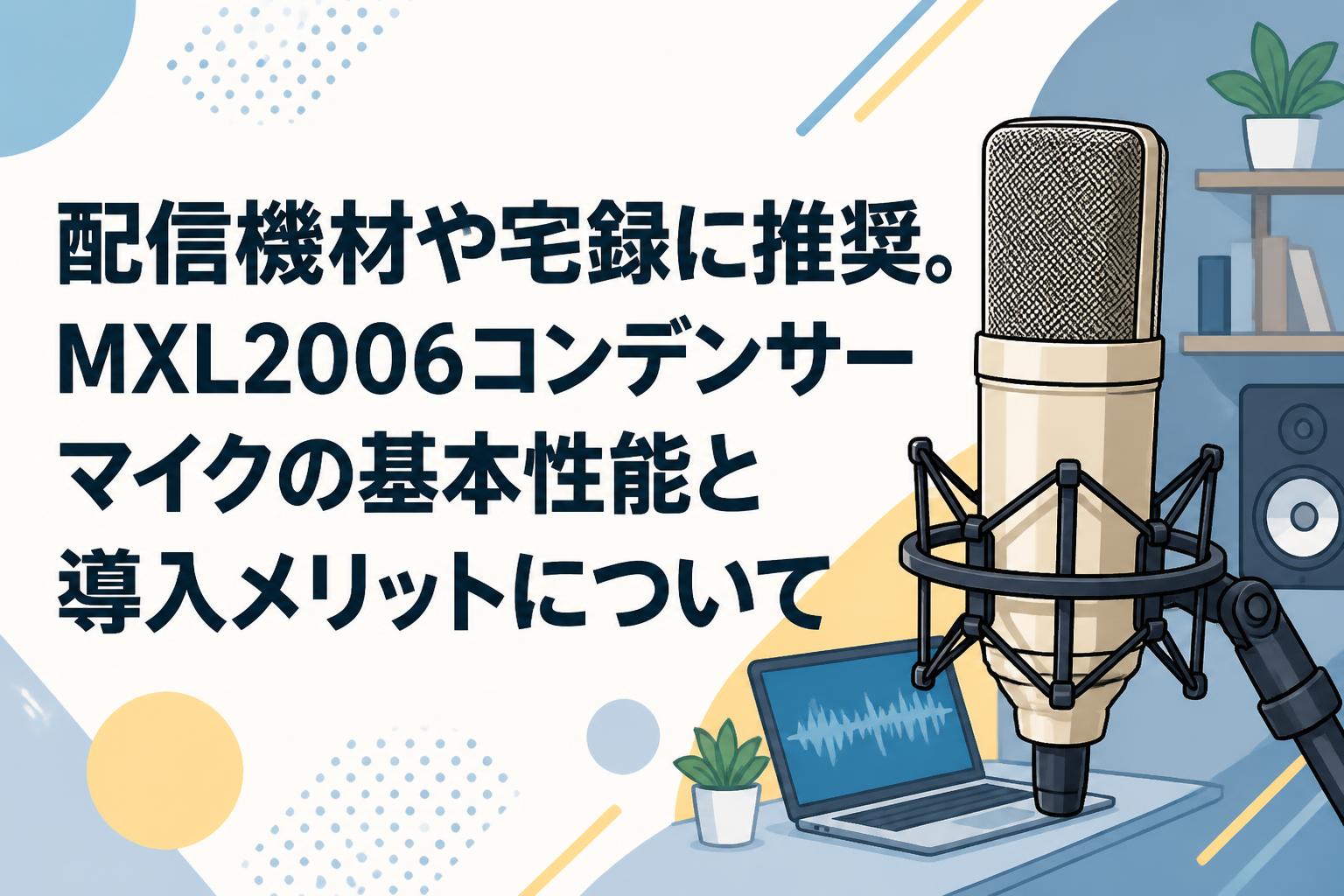 配信機材や宅録に推奨。MXL2006コンデンサーマイクの基本性能と導入メリットについて