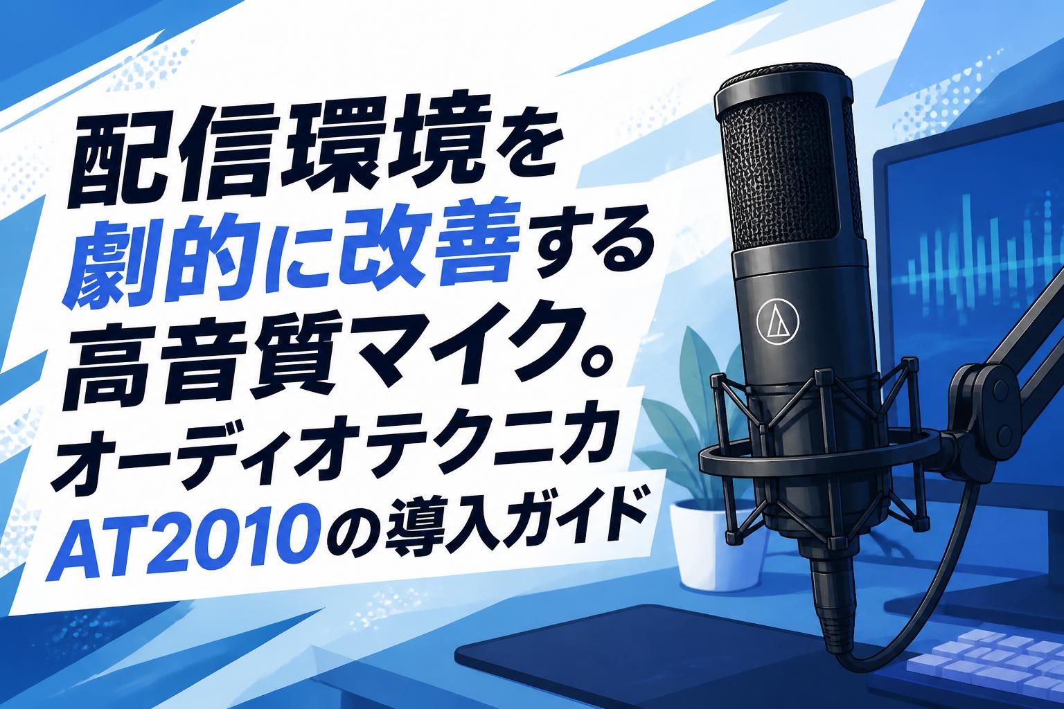 配信環境を劇的に改善する高音質マイク。オーディオテクニカAT2010の導入ガイド