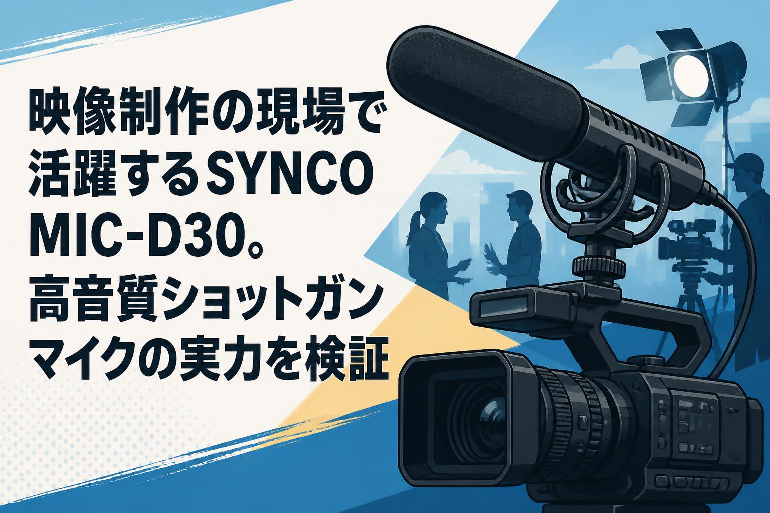 映像制作の現場で活躍するSYNCO MIC-D30。高音質ショットガンマイクの実力を検証