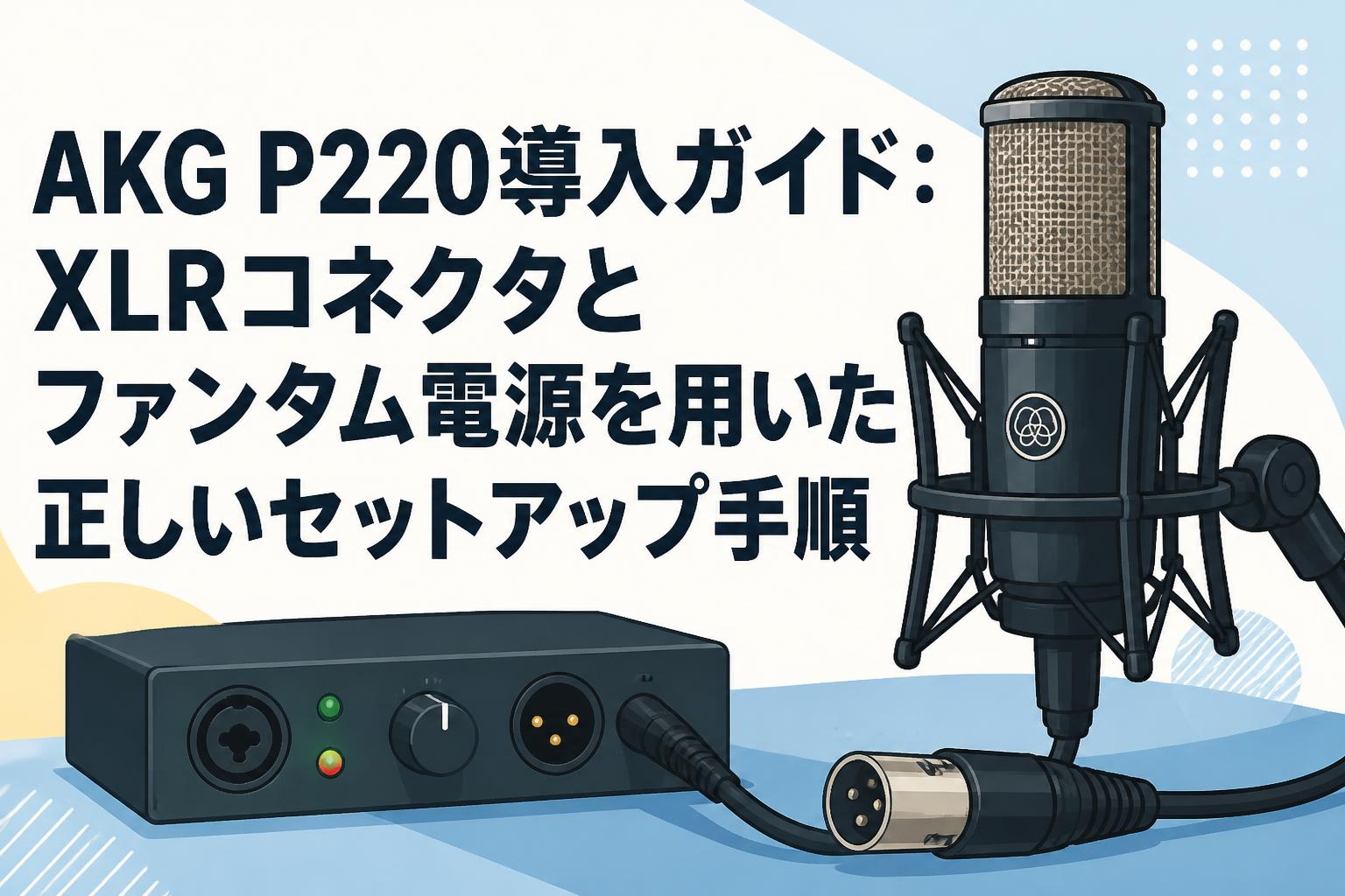 AKG P220導入ガイド：XLRコネクタとファンタム電源を用いた正しいセットアップ手順
