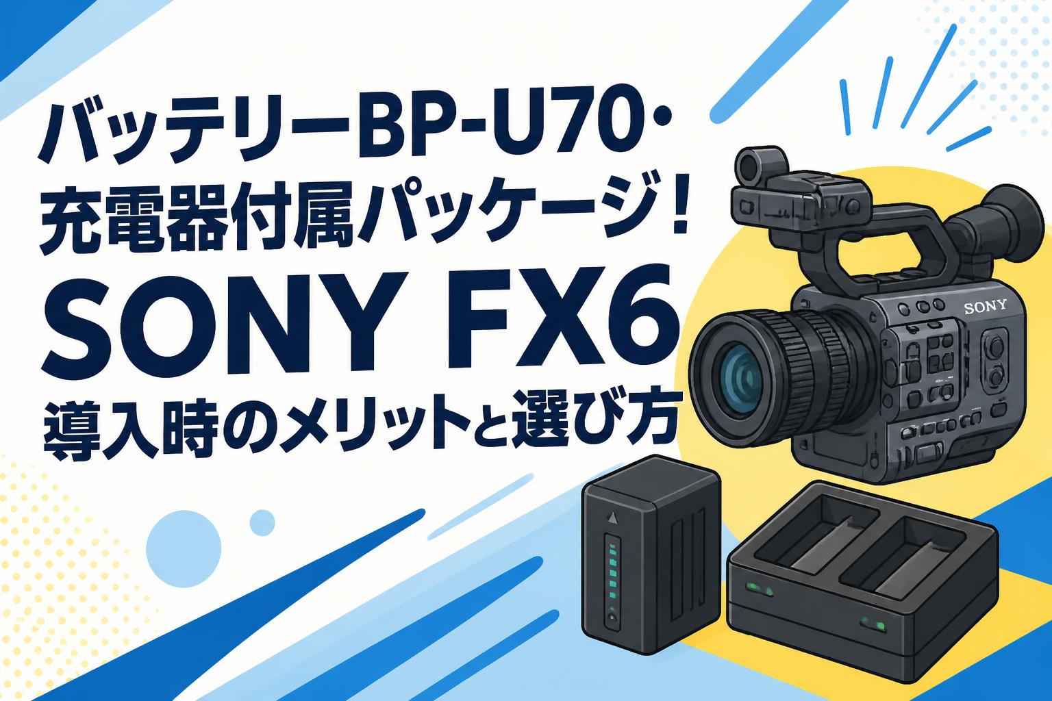 バッテリーBP-U70・充電器付属パッケージ！SONY FX6導入時のメリットと選び方