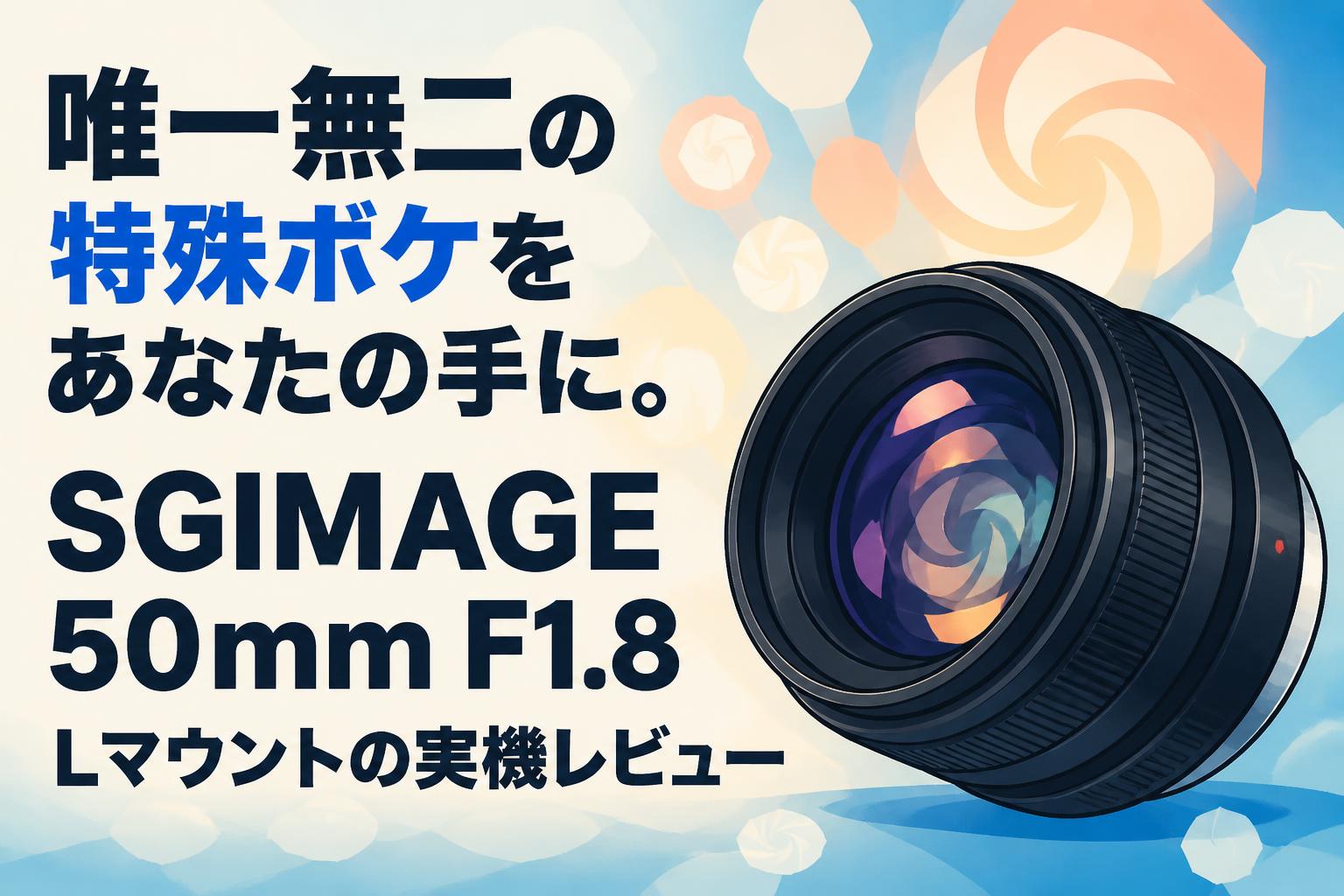 唯一無二の特殊ボケをあなたの手に。SGIMAGE 50mm F1.8 Lマウントの実機レビュー