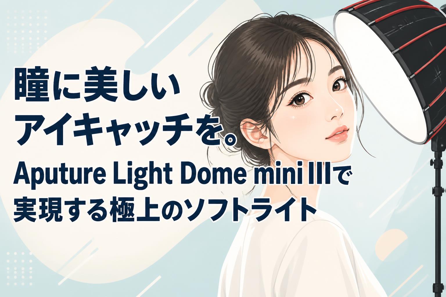 瞳に美しいアイキャッチを。Aputure Light Dome mini IIIで実現する極上のソフトライト