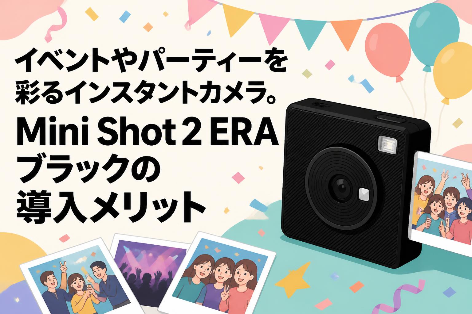 イベントやパーティーを彩るインスタントカメラ。Mini Shot 2 ERA ブラックの導入メリット