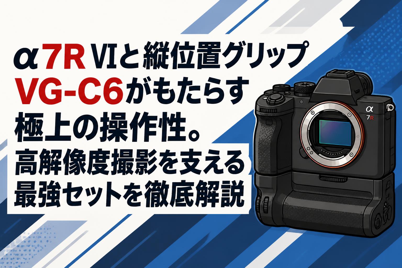 α7R VIと縦位置グリップVG-C6がもたらす極上の操作性。高解像度撮影を支える最強セットを徹底解説
