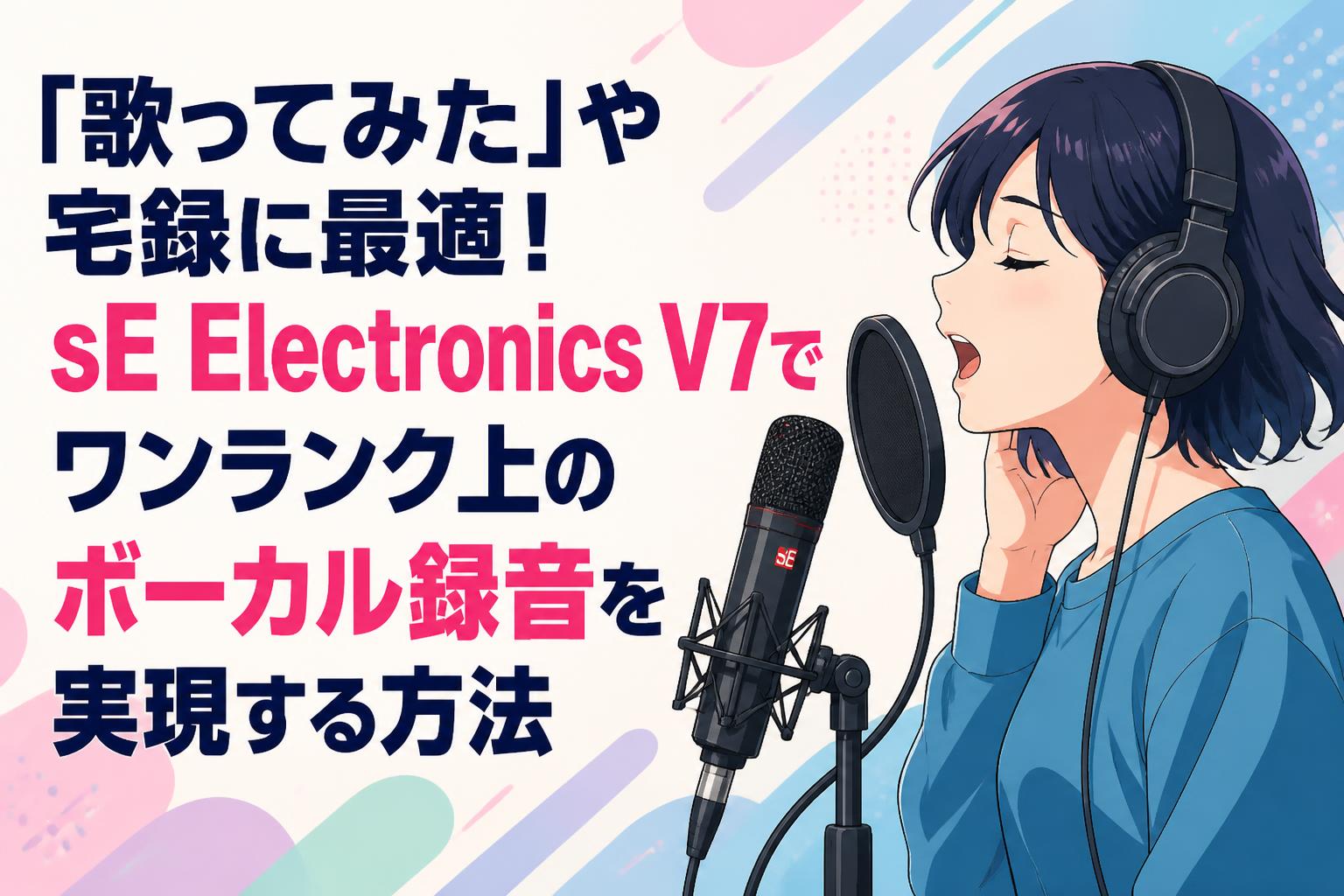 「歌ってみた」や宅録に最適！sE Electronics V7でワンランク上のボーカル録音を実現する方法