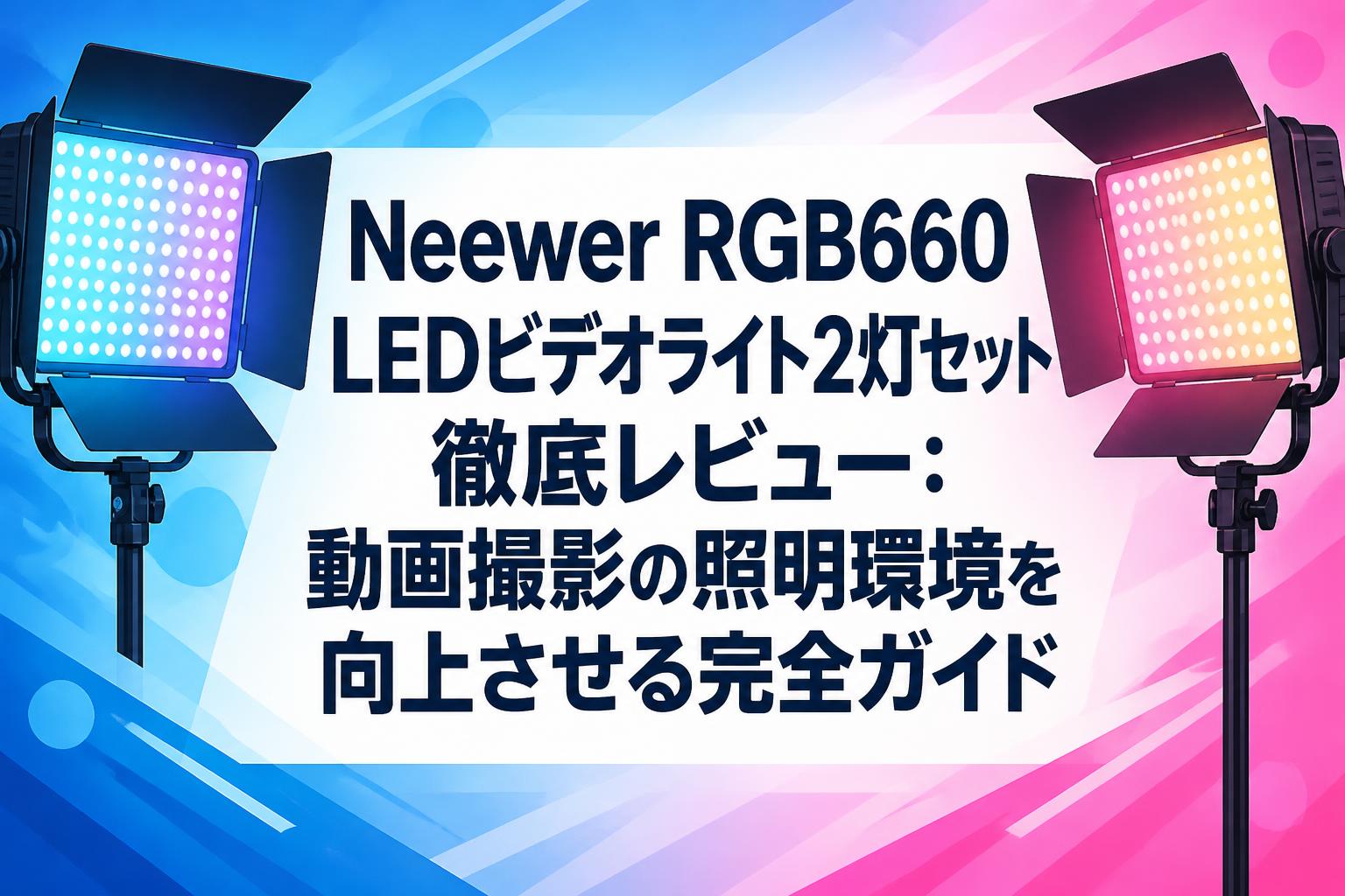 Neewer RGB660 LEDビデオライト2灯セット徹底レビュー：動画撮影の照明環境を向上させる完全ガイド