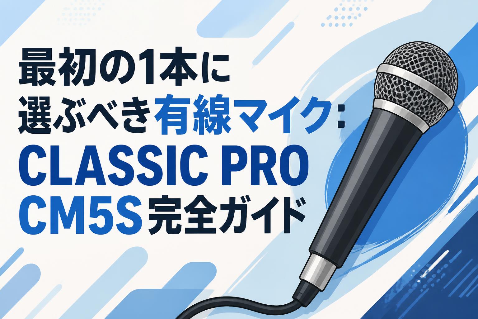最初の1本に選ぶべき有線マイク：CLASSIC PRO CM5S完全ガイド
