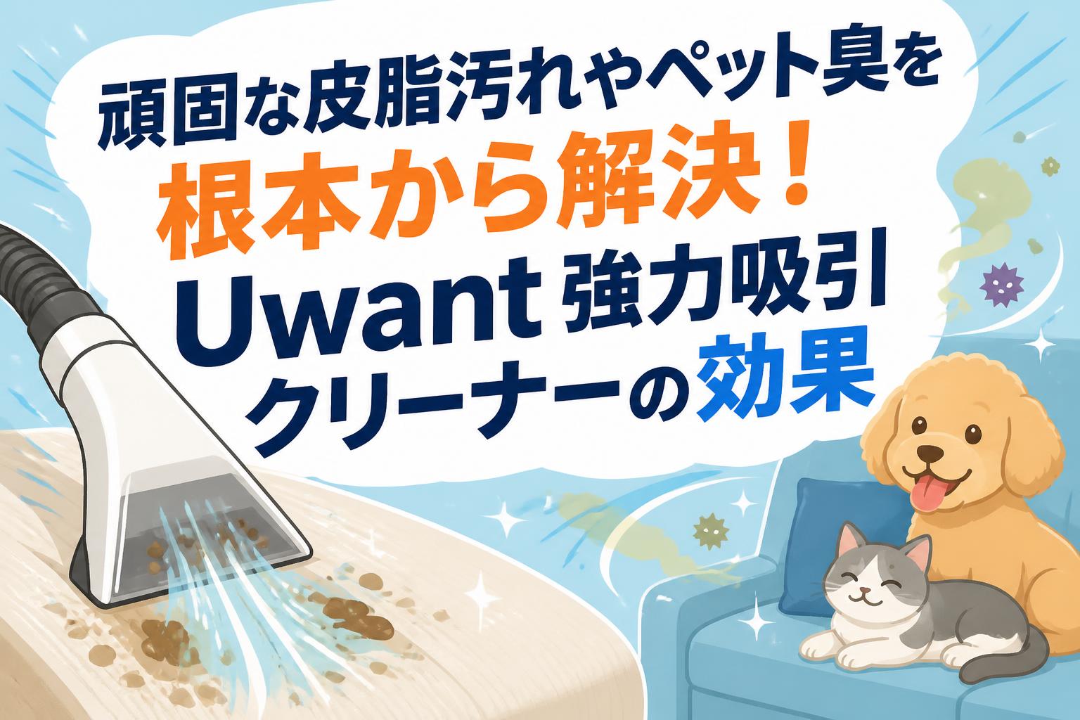 頑固な皮脂汚れやペット臭を根本から解決！Uwant強力吸引クリーナーの効果