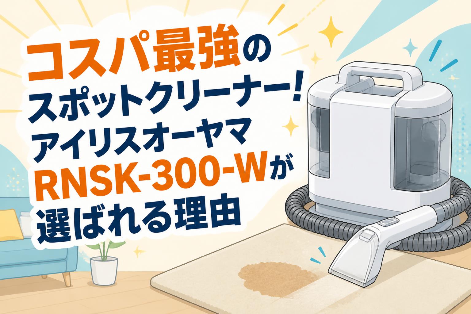 コスパ最強のスポットクリーナー！アイリスオーヤマRNSK-300-Wが選ばれる理由