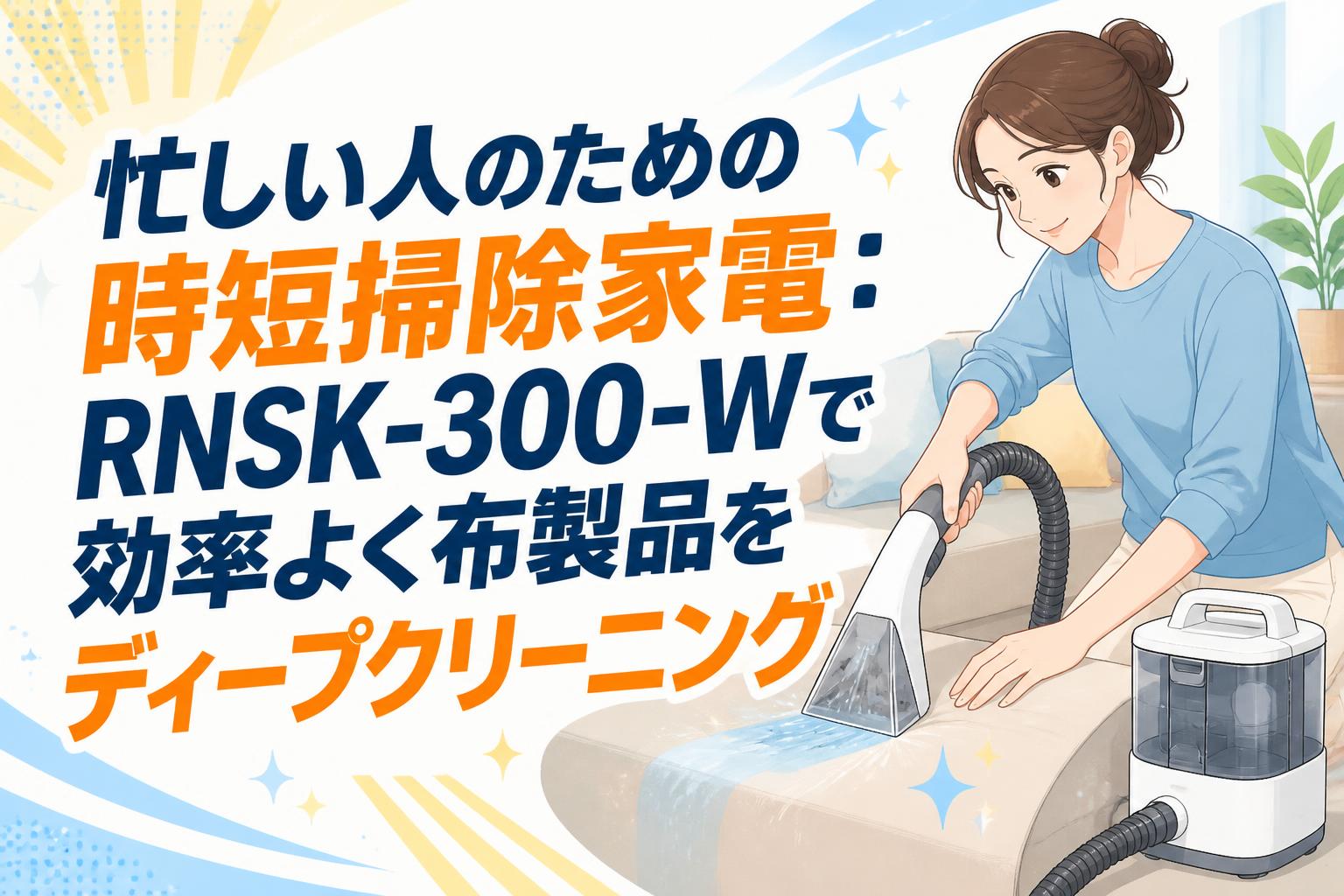 忙しい人のための時短掃除家電：RNSK-300-Wで効率よく布製品をディープクリーニング