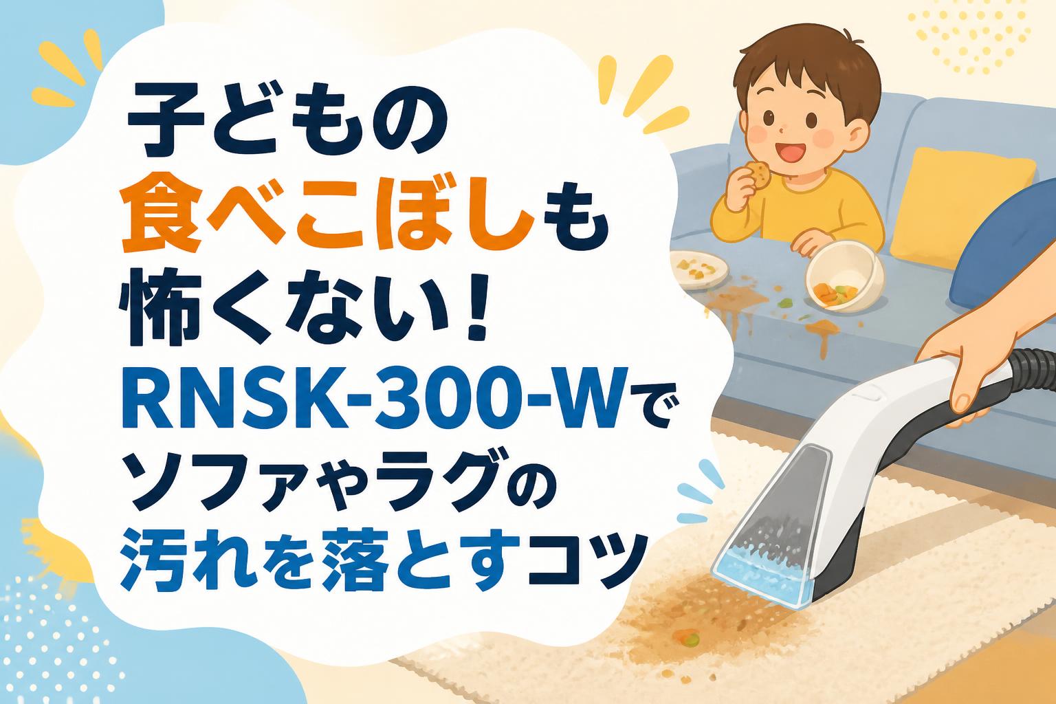 子どもの食べこぼしも怖くない！RNSK-300-Wでソファやラグの汚れを落とすコツ