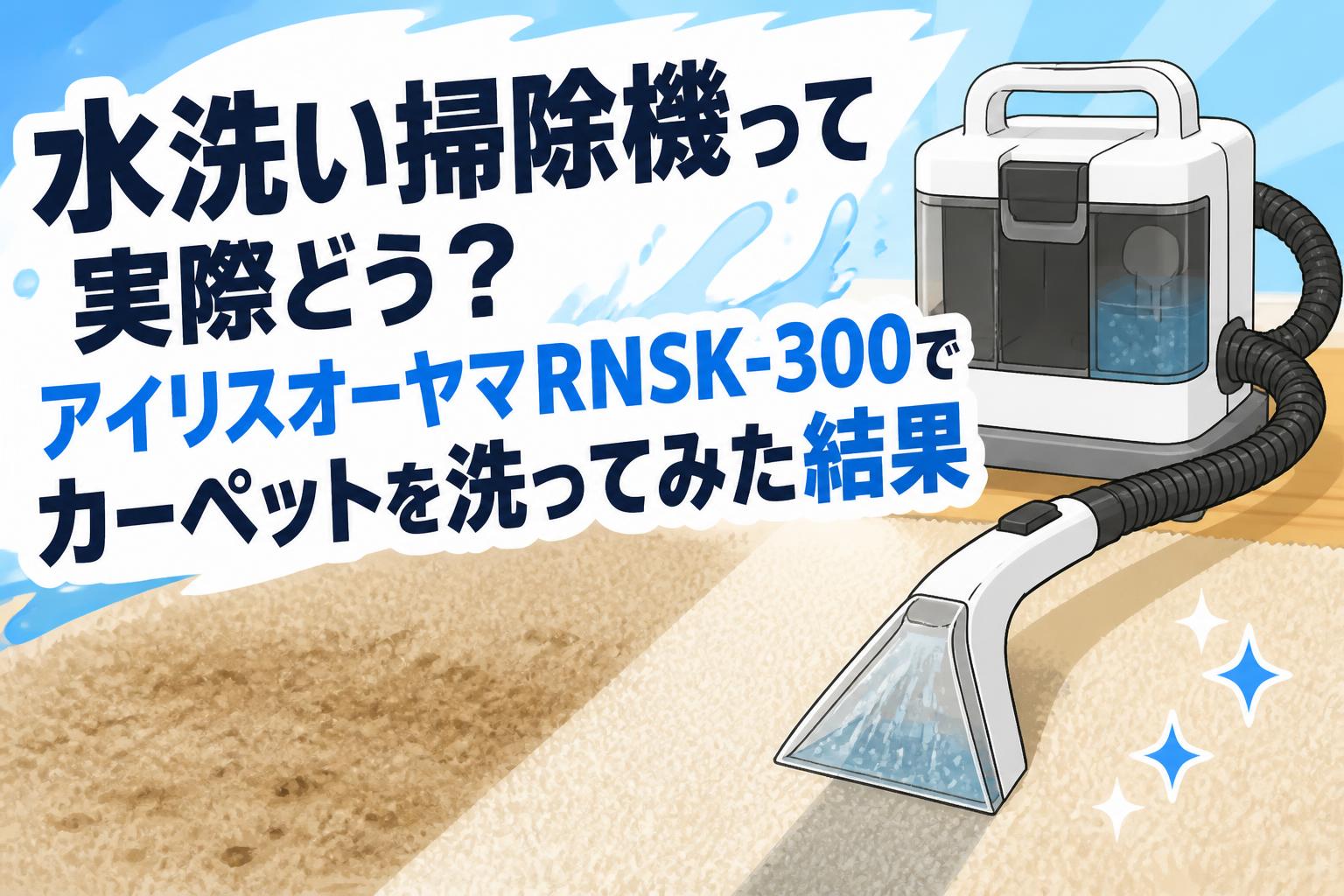 水洗い掃除機って実際どう？アイリスオーヤマRNSK-300でカーペットを洗ってみた結果