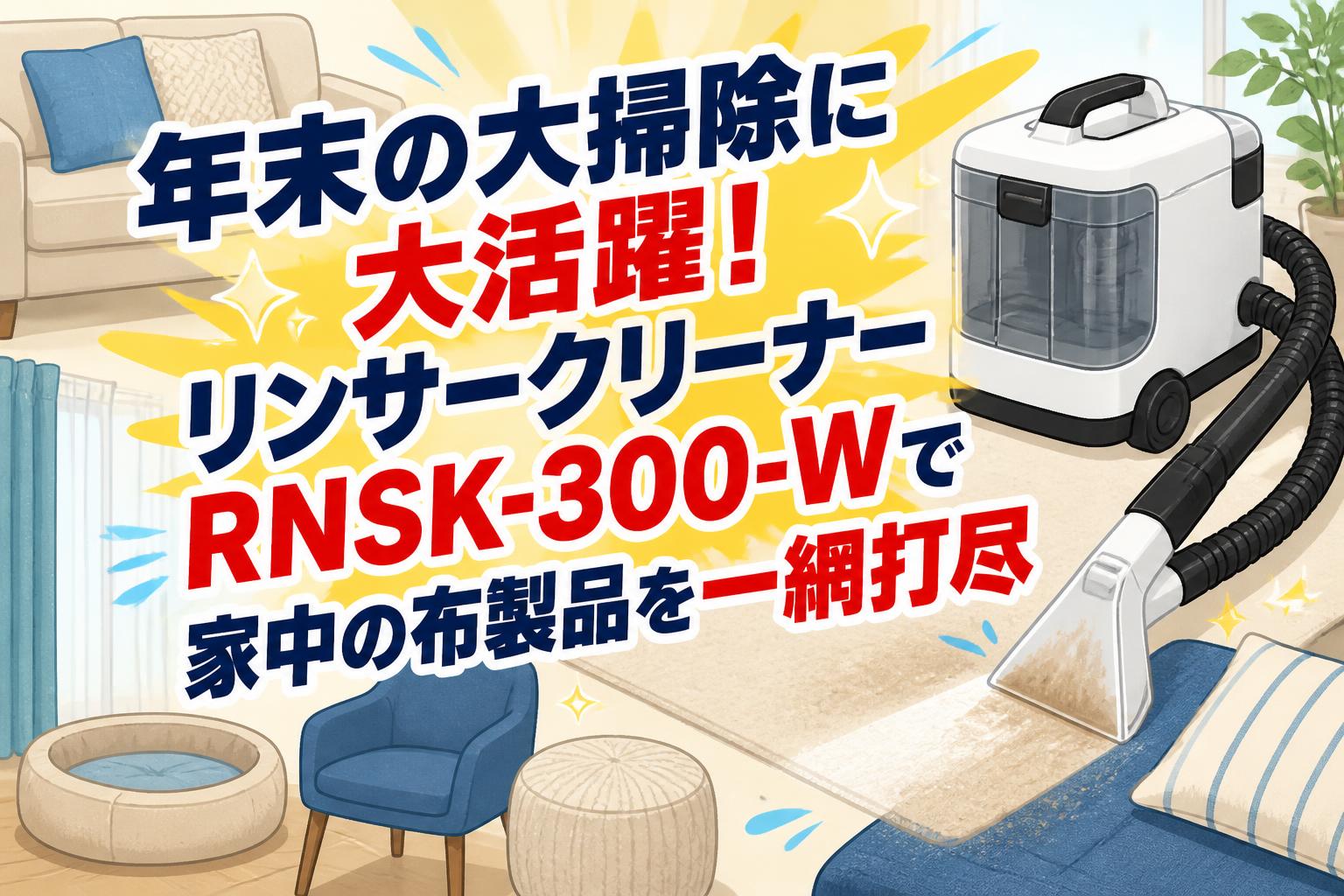 年末の大掃除に大活躍！リンサークリーナーRNSK-300-Wで家中の布製品を一網打尽